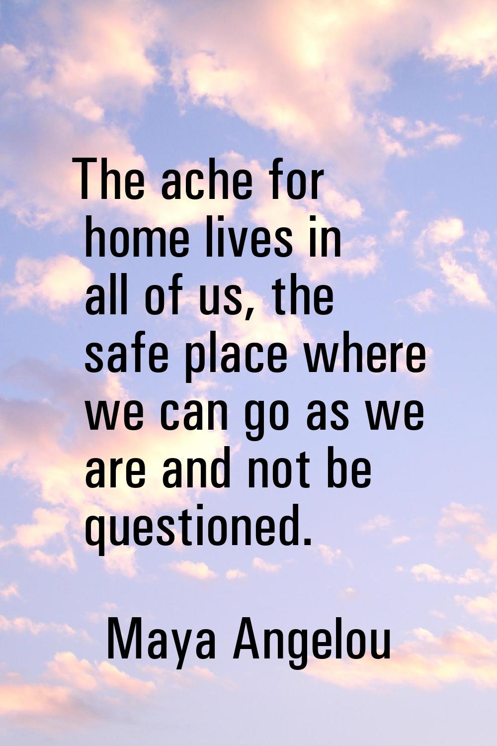 The ache for home lives in all of us, the safe place where we can go as we are and not be questione