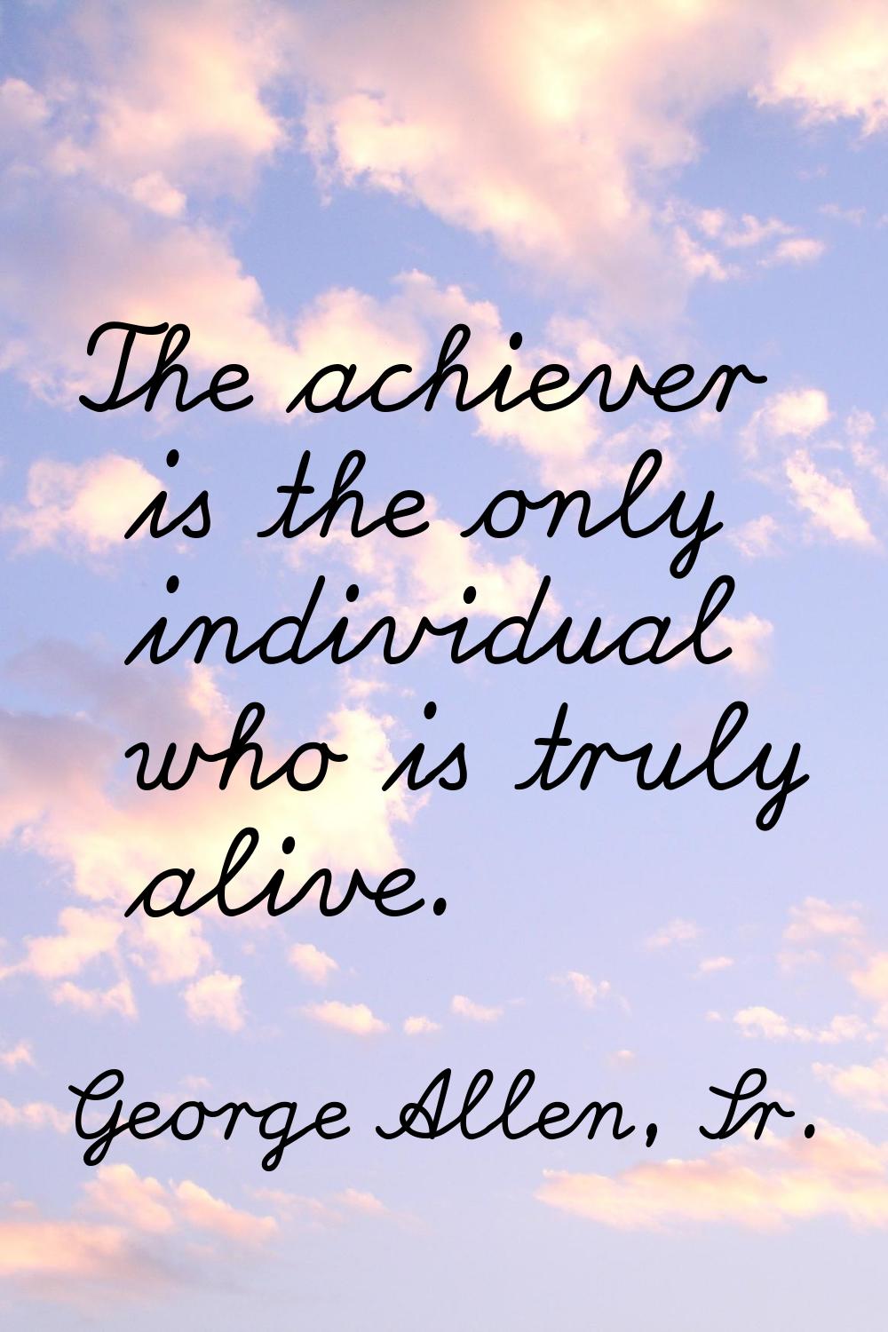 The achiever is the only individual who is truly alive.