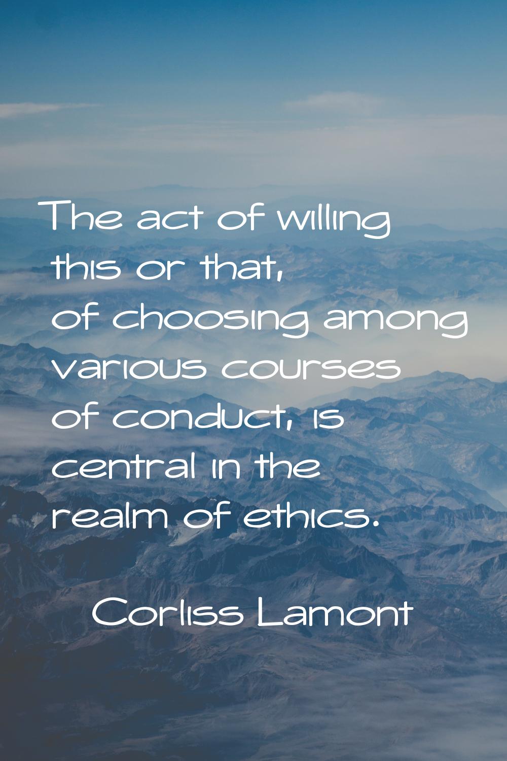 The act of willing this or that, of choosing among various courses of conduct, is central in the re