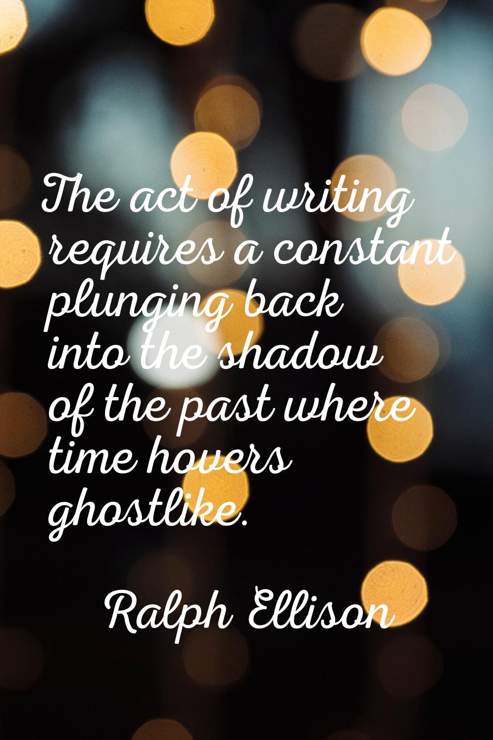 The act of writing requires a constant plunging back into the shadow of the past where time hovers 