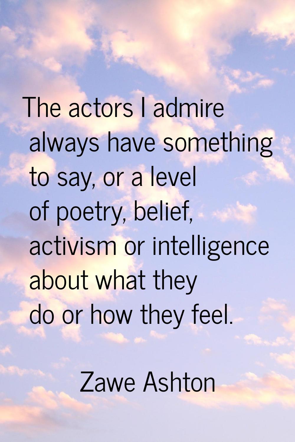 The actors I admire always have something to say, or a level of poetry, belief, activism or intelli