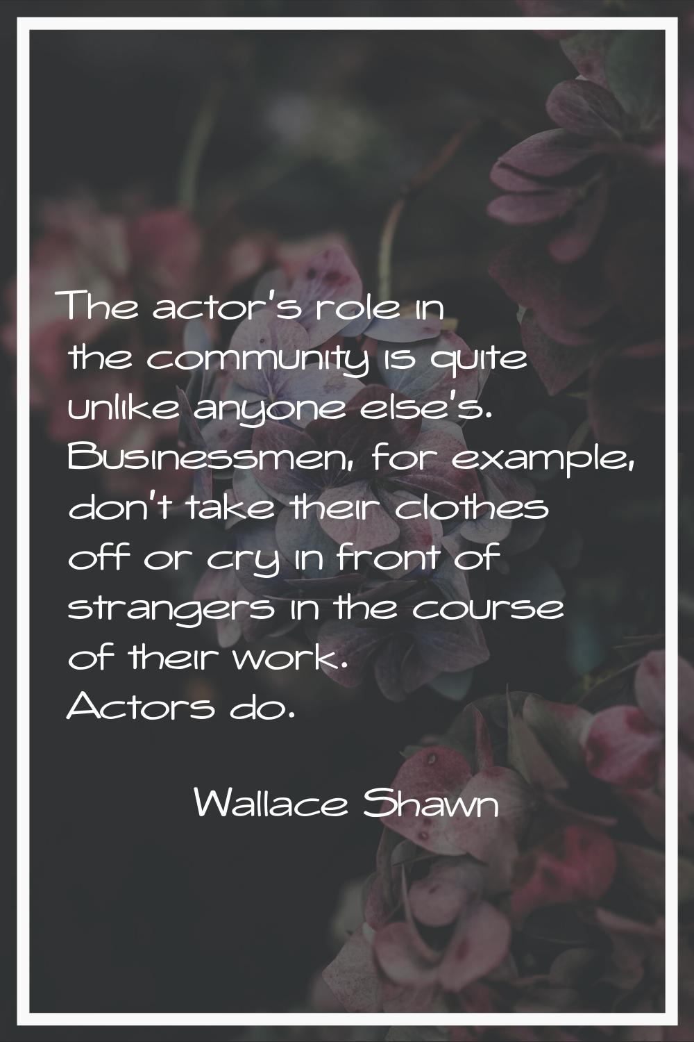 The actor's role in the community is quite unlike anyone else's. Businessmen, for example, don't ta