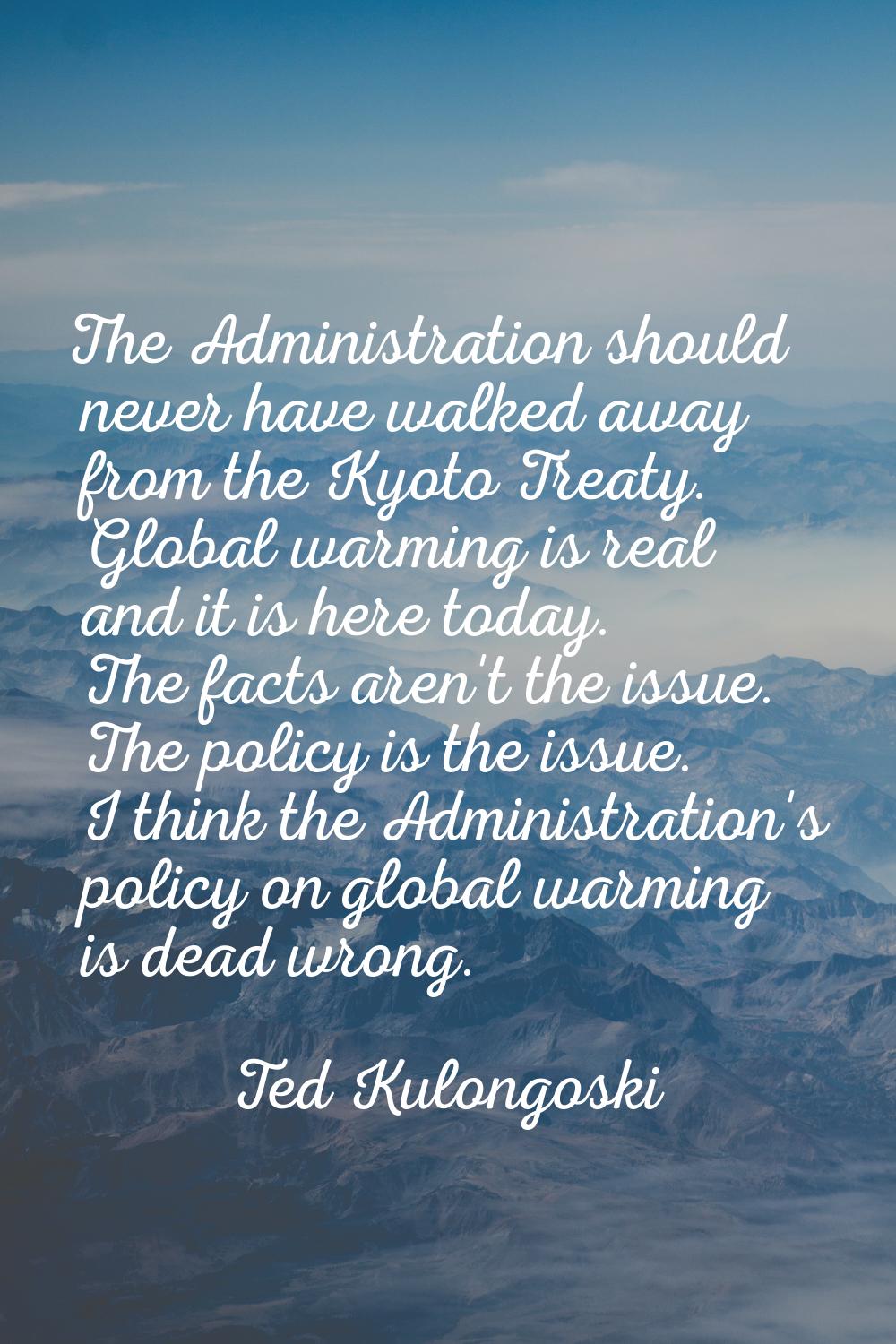 The Administration should never have walked away from the Kyoto Treaty. Global warming is real and 