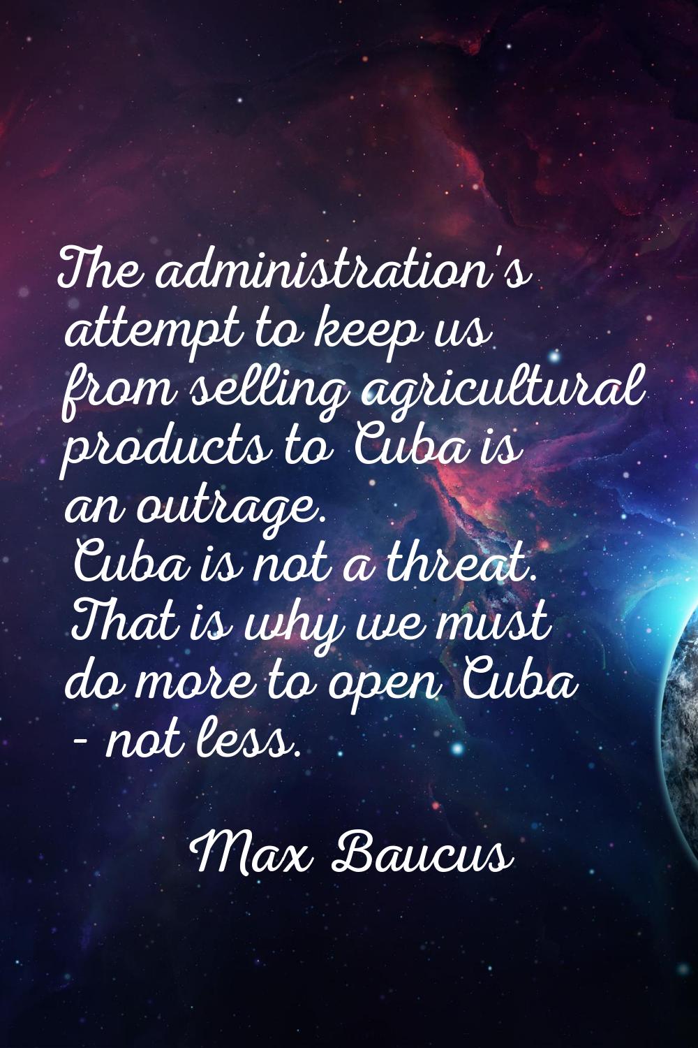 The administration's attempt to keep us from selling agricultural products to Cuba is an outrage. C