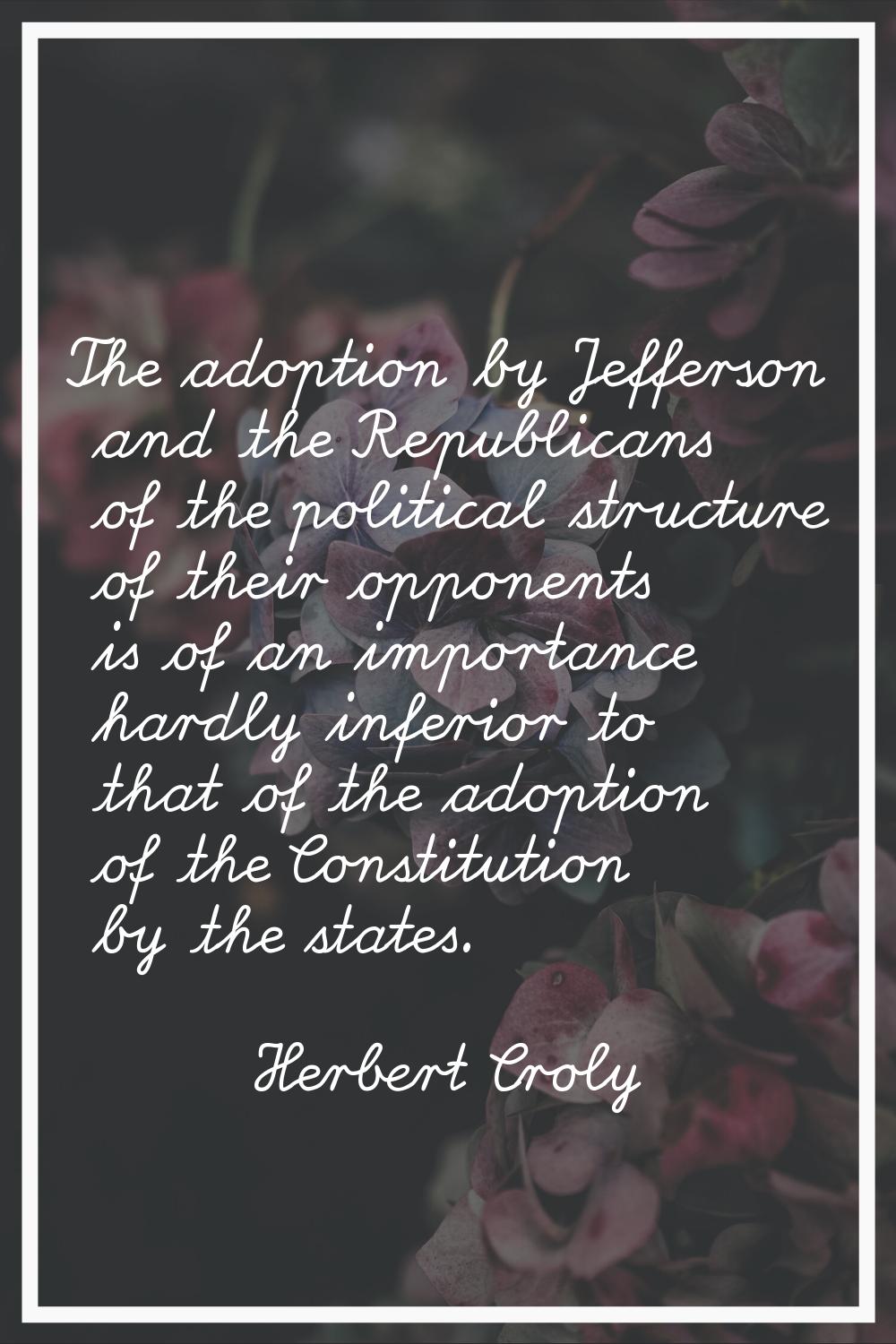 The adoption by Jefferson and the Republicans of the political structure of their opponents is of a