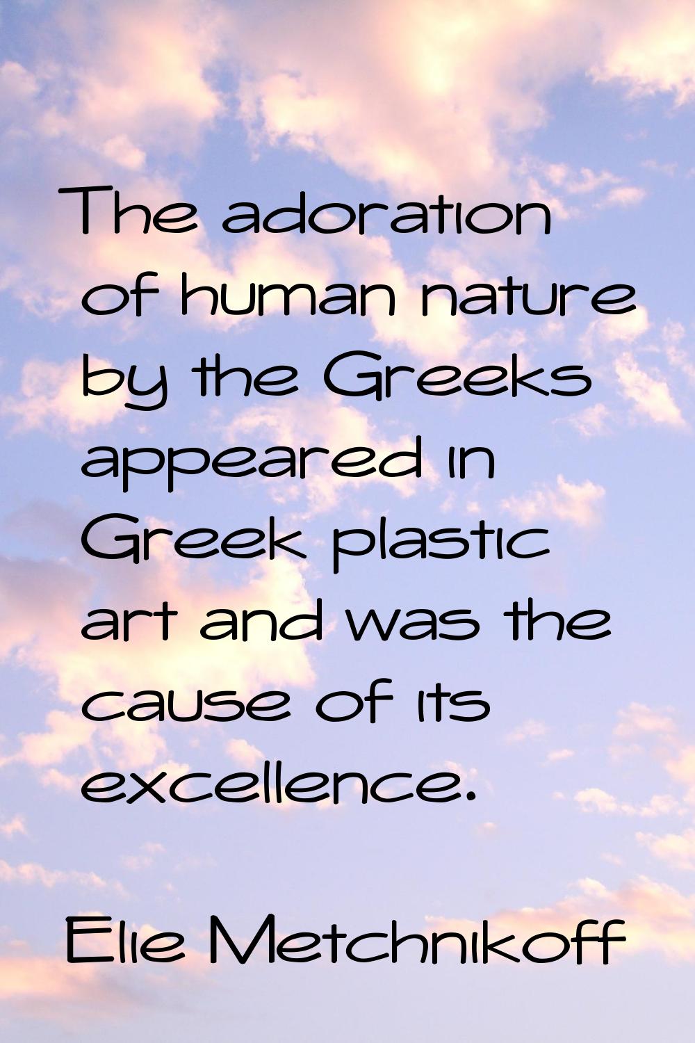 The adoration of human nature by the Greeks appeared in Greek plastic art and was the cause of its 