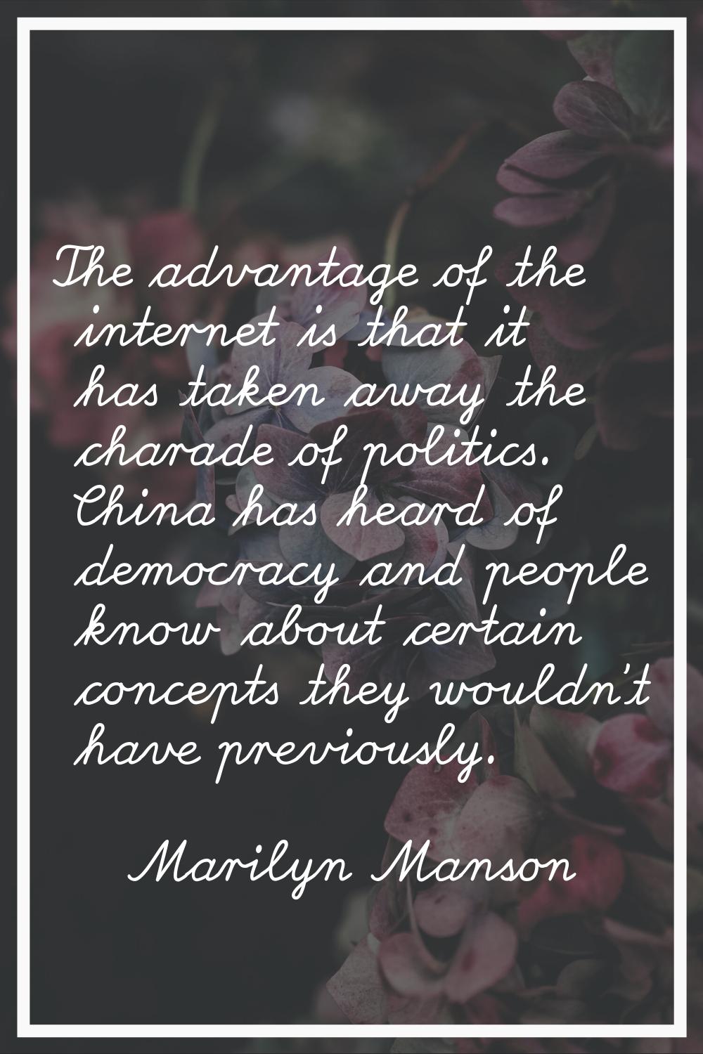 The advantage of the internet is that it has taken away the charade of politics. China has heard of