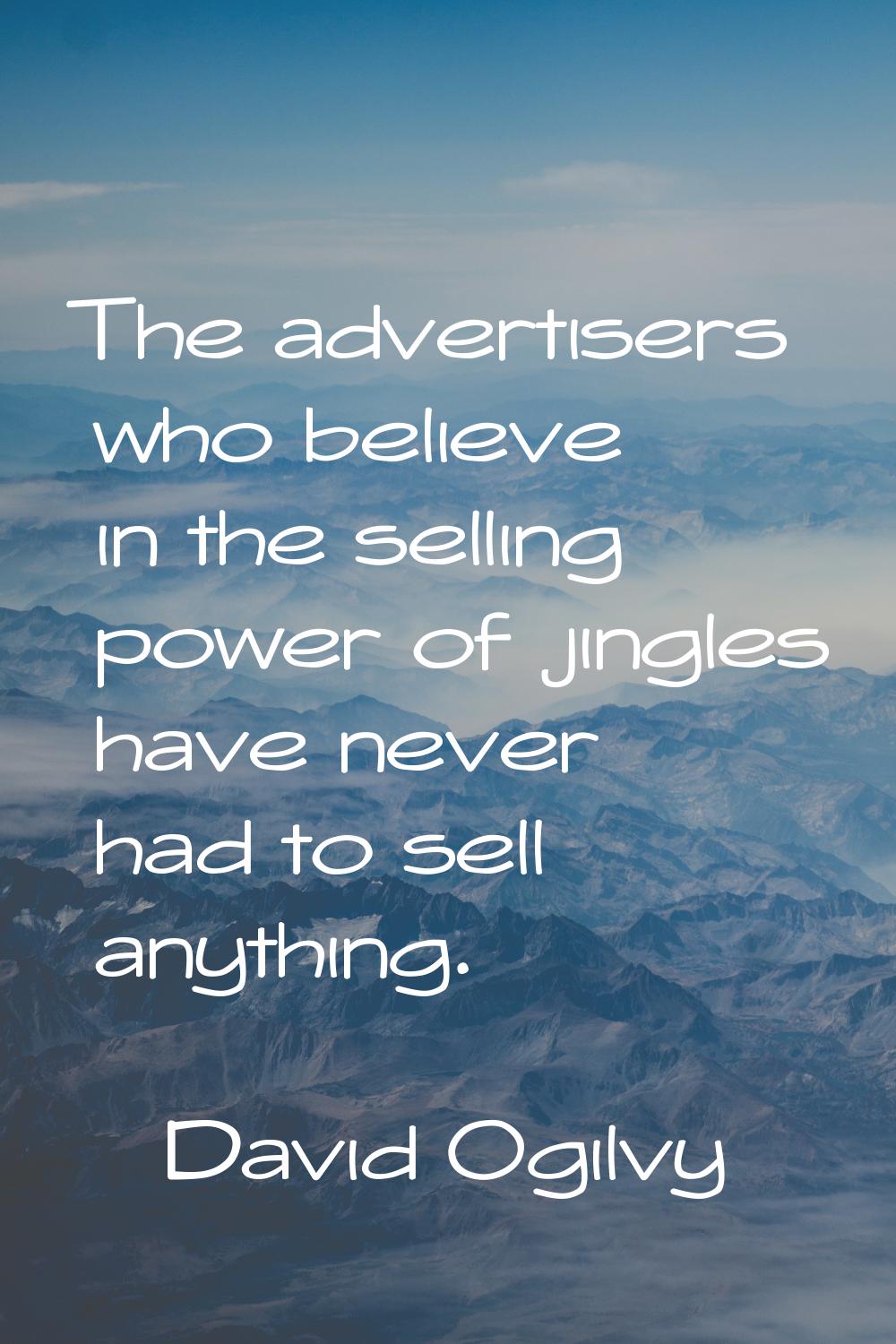 The advertisers who believe in the selling power of jingles have never had to sell anything.