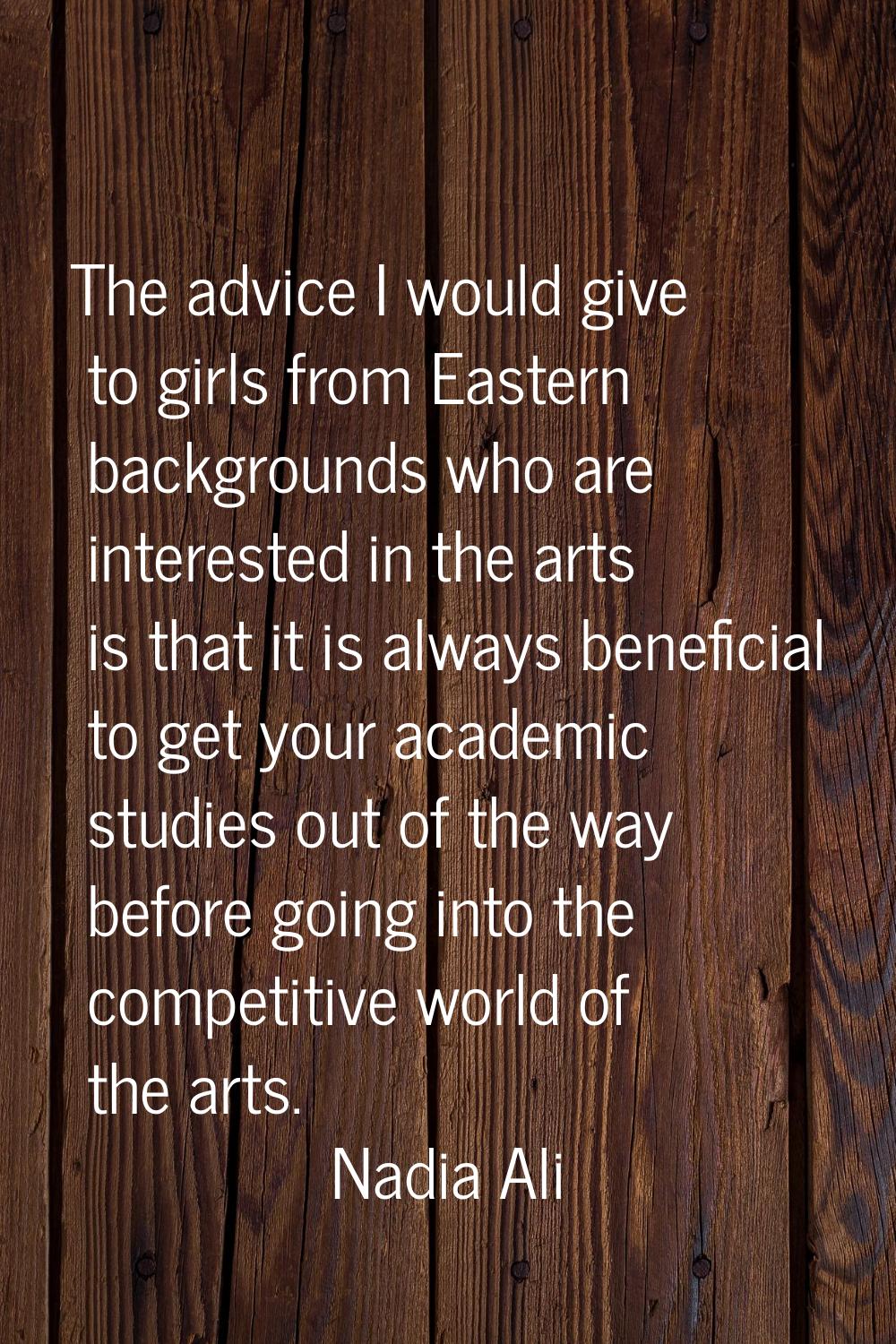 The advice I would give to girls from Eastern backgrounds who are interested in the arts is that it