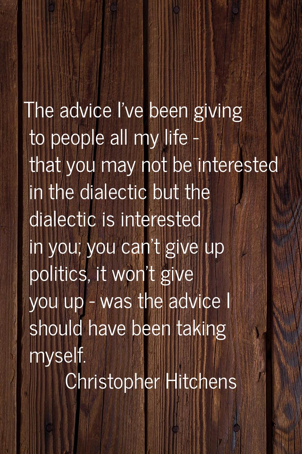 The advice I've been giving to people all my life - that you may not be interested in the dialectic