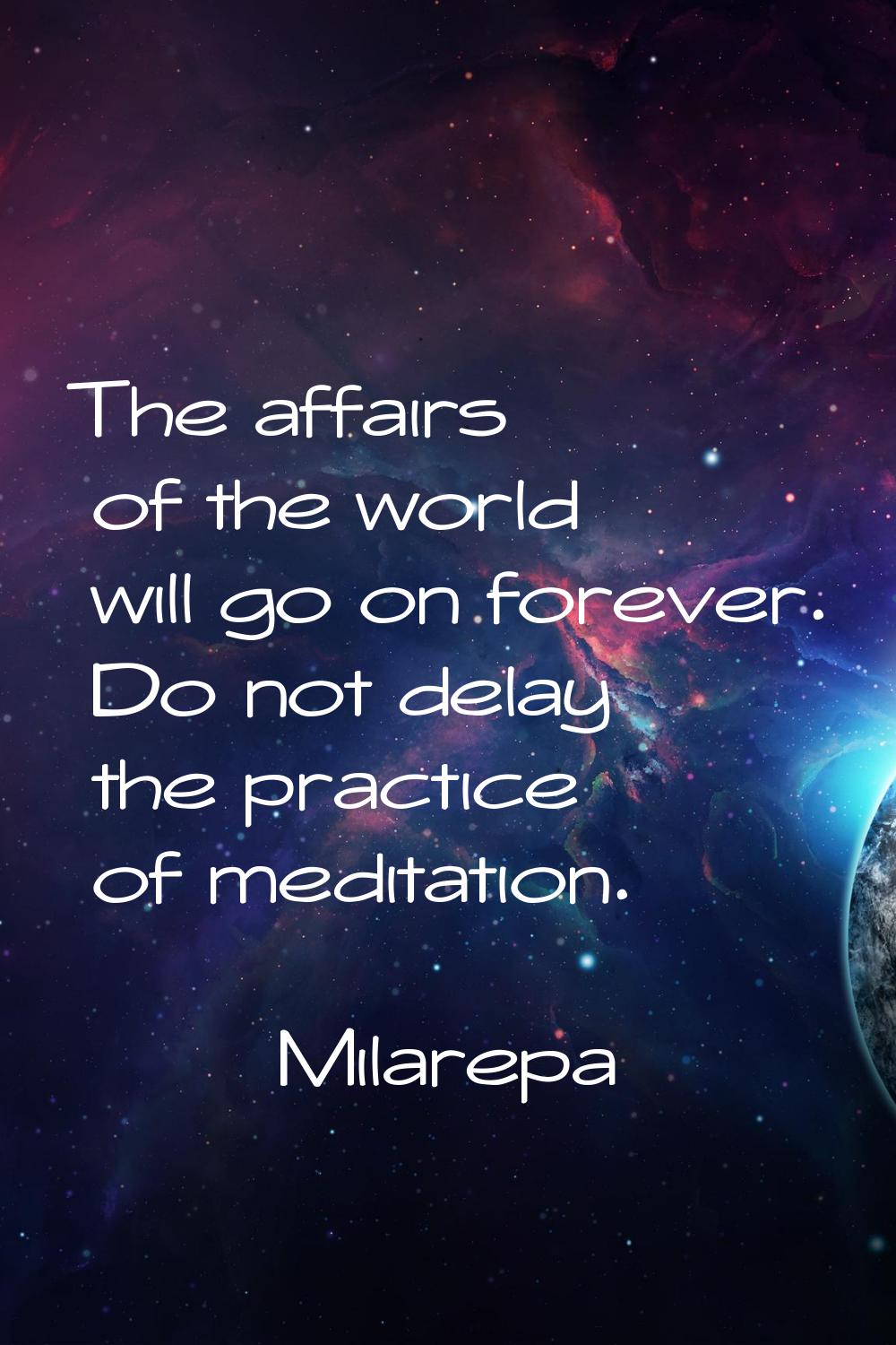 The affairs of the world will go on forever. Do not delay the practice of meditation.