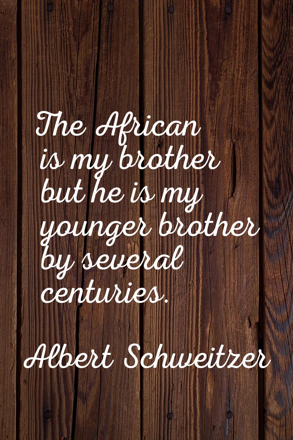 The African is my brother but he is my younger brother by several centuries.