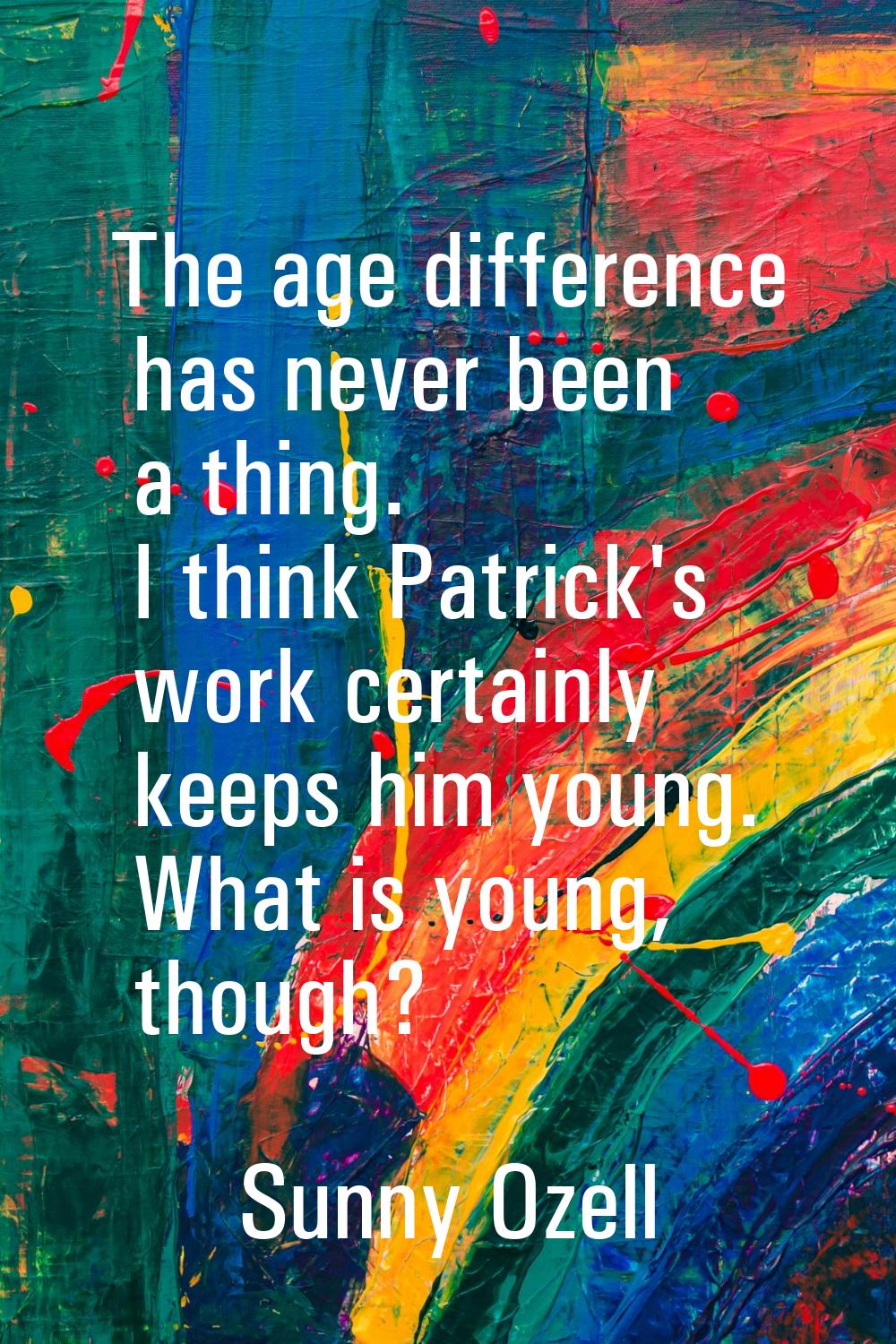 The age difference has never been a thing. I think Patrick's work certainly keeps him young. What i