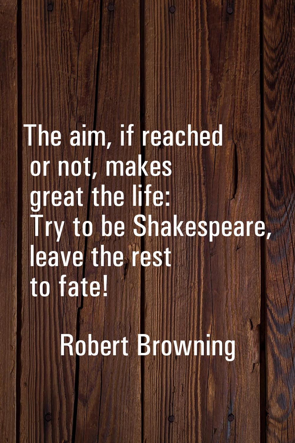 The aim, if reached or not, makes great the life: Try to be Shakespeare, leave the rest to fate!
