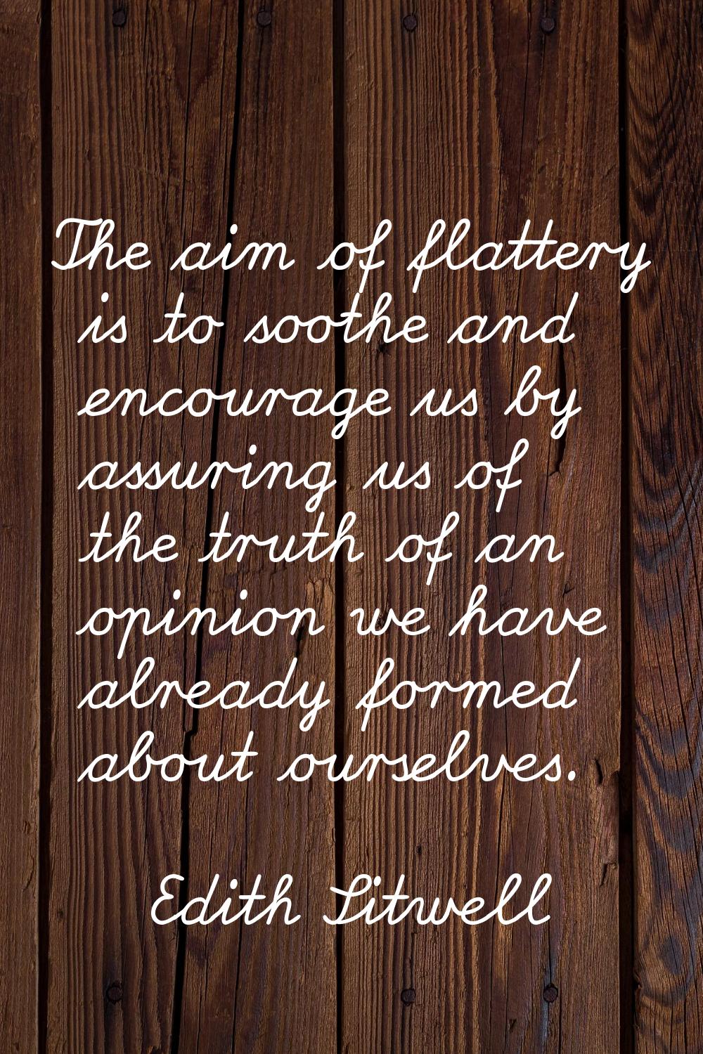 The aim of flattery is to soothe and encourage us by assuring us of the truth of an opinion we have
