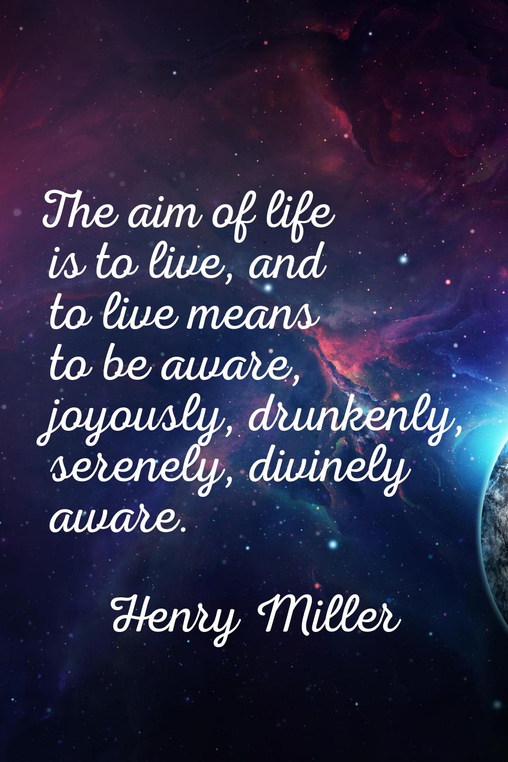 The aim of life is to live, and to live means to be aware, joyously, drunkenly, serenely, divinely 