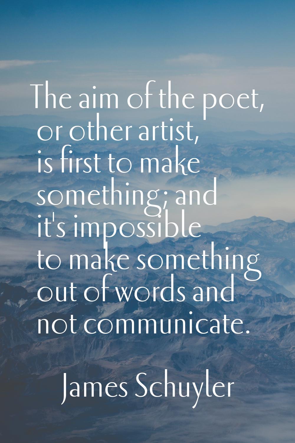 The aim of the poet, or other artist, is first to make something; and it's impossible to make somet