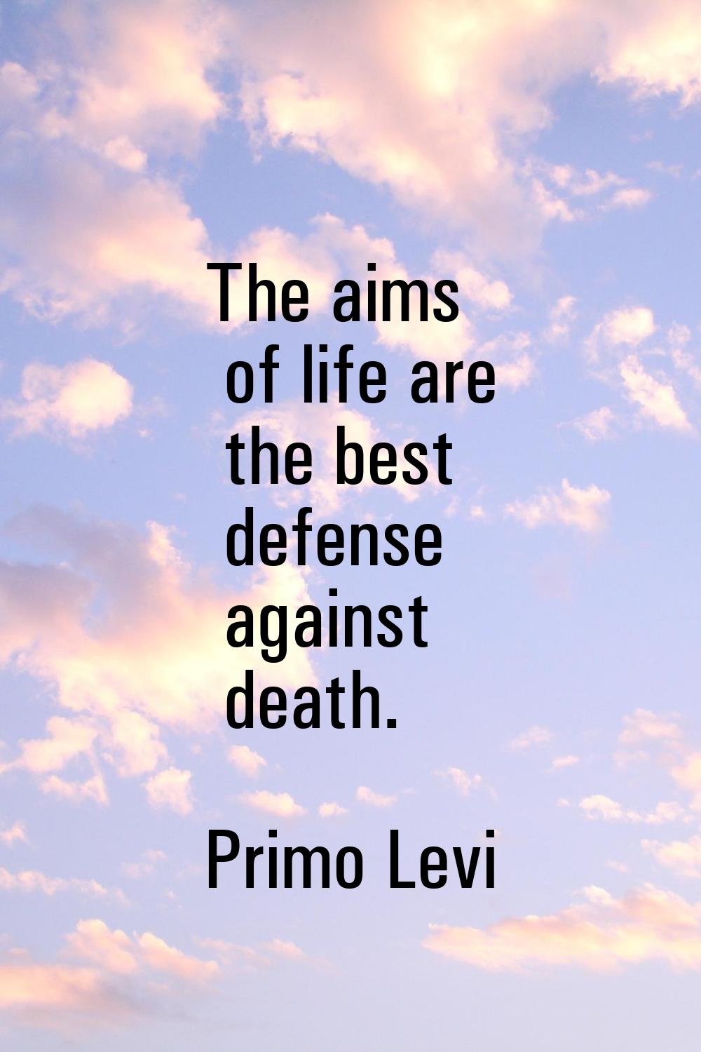 The aims of life are the best defense against death.