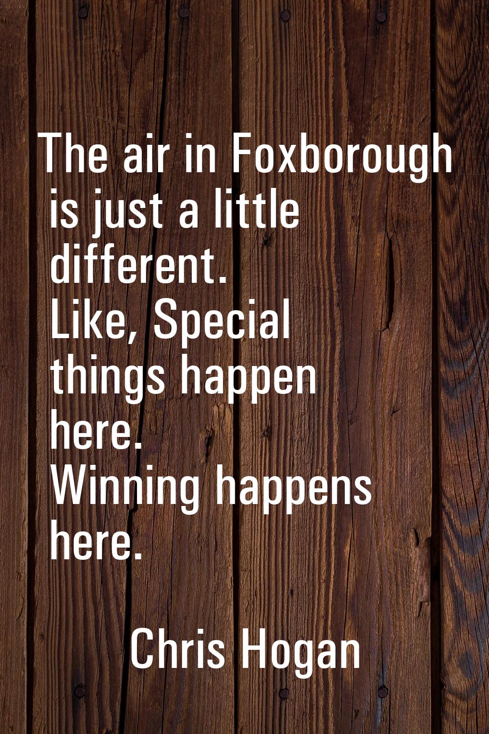 The air in Foxborough is just a little different. Like, Special things happen here. Winning happens