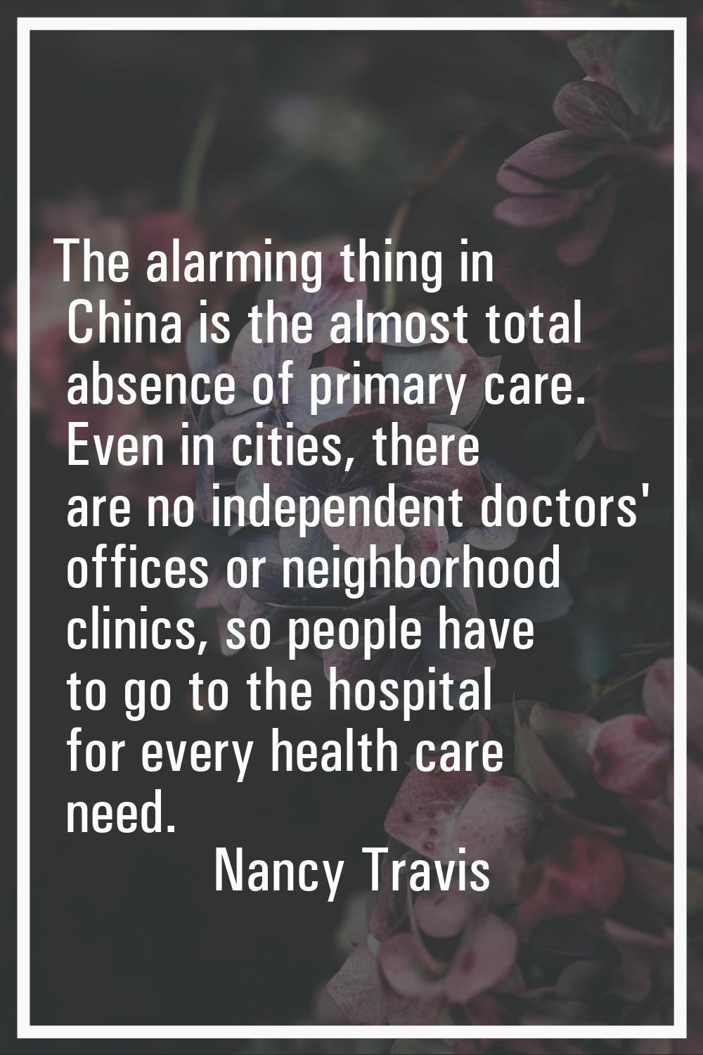 The alarming thing in China is the almost total absence of primary care. Even in cities, there are 