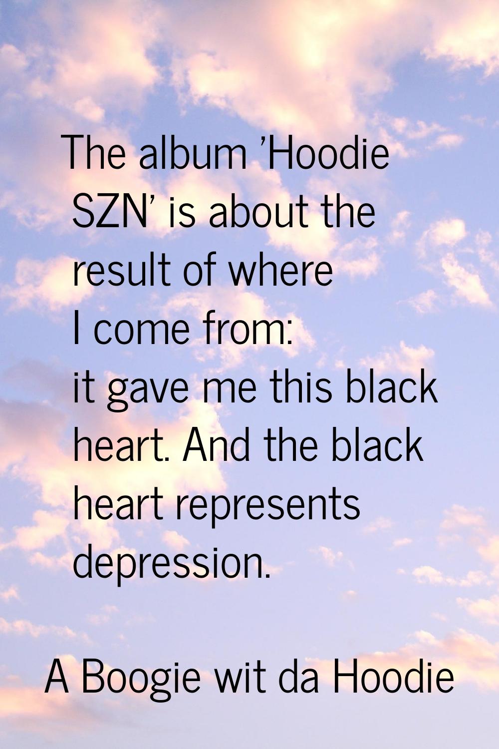 The album 'Hoodie SZN' is about the result of where I come from: it gave me this black heart. And t