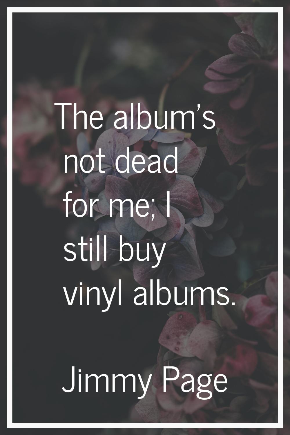 The album's not dead for me; I still buy vinyl albums.