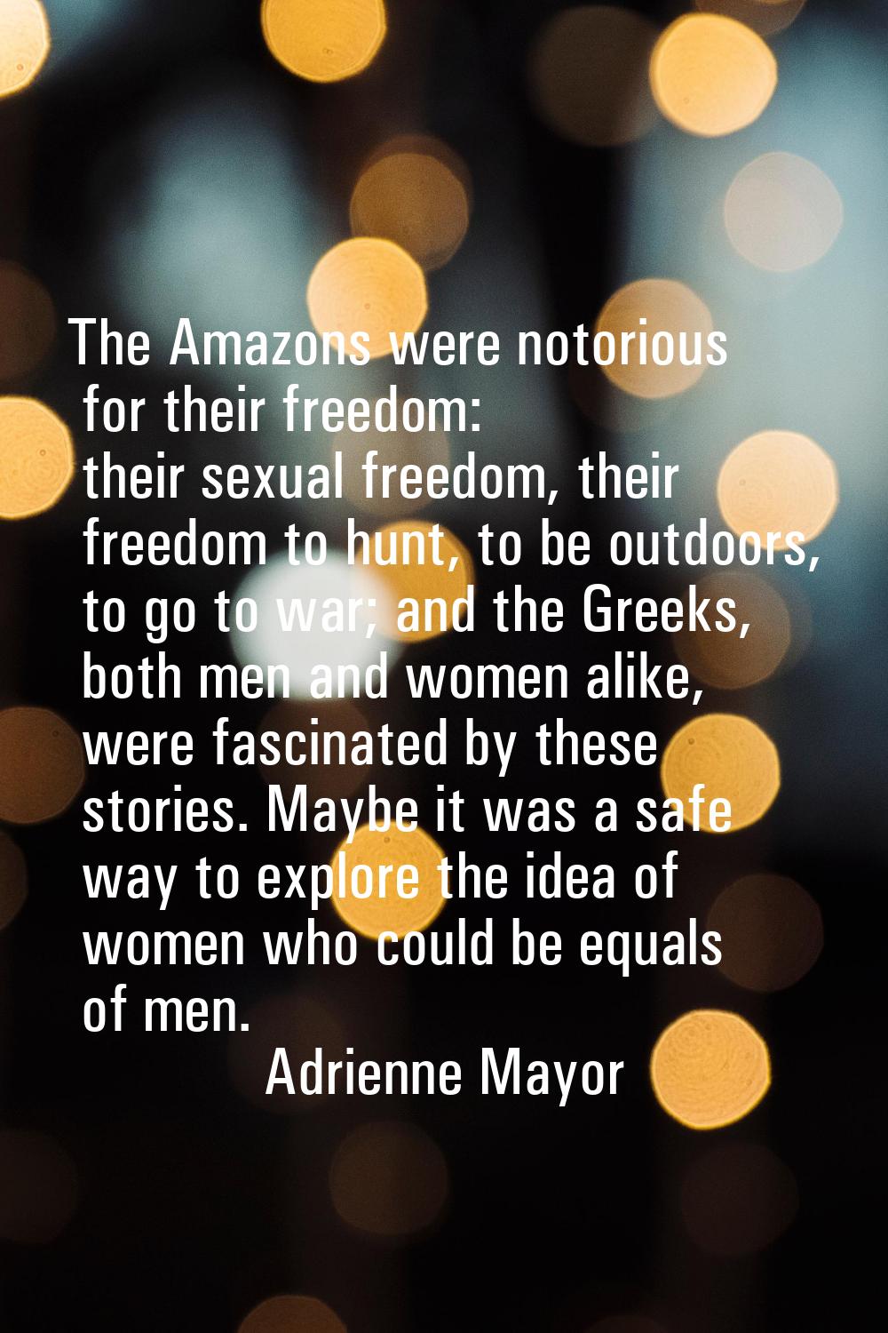 The Amazons were notorious for their freedom: their sexual freedom, their freedom to hunt, to be ou