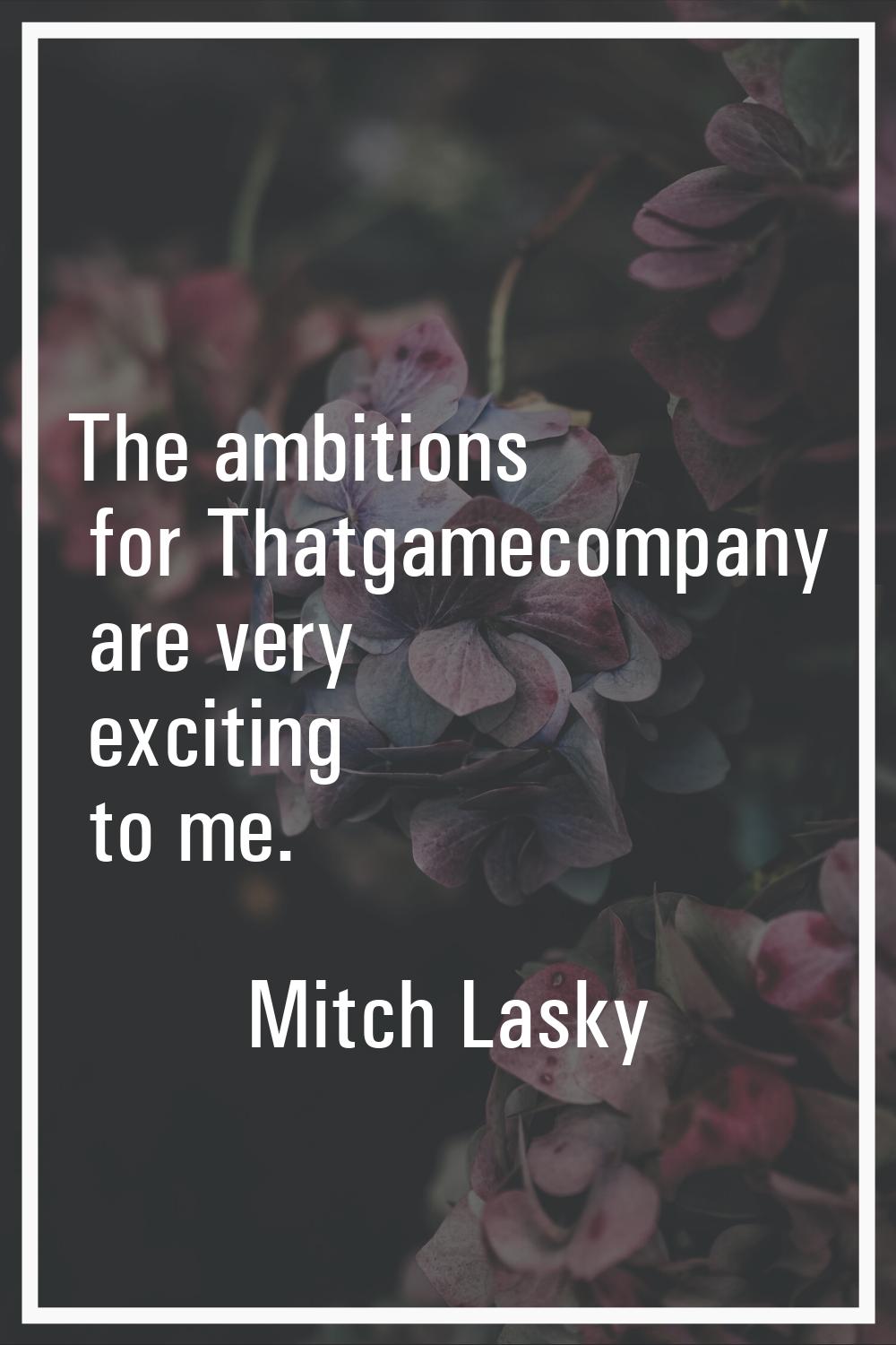 The ambitions for Thatgamecompany are very exciting to me.