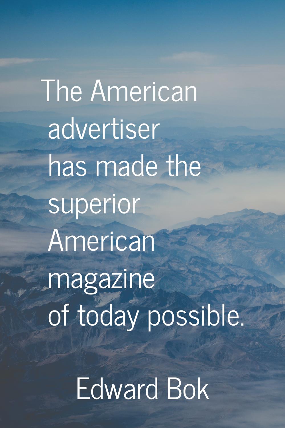 The American advertiser has made the superior American magazine of today possible.