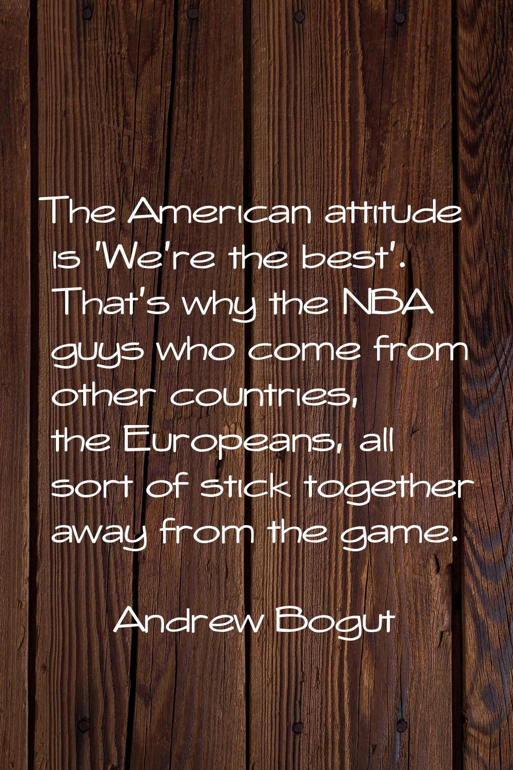 The American attitude is 'We're the best'. That's why the NBA guys who come from other countries, t