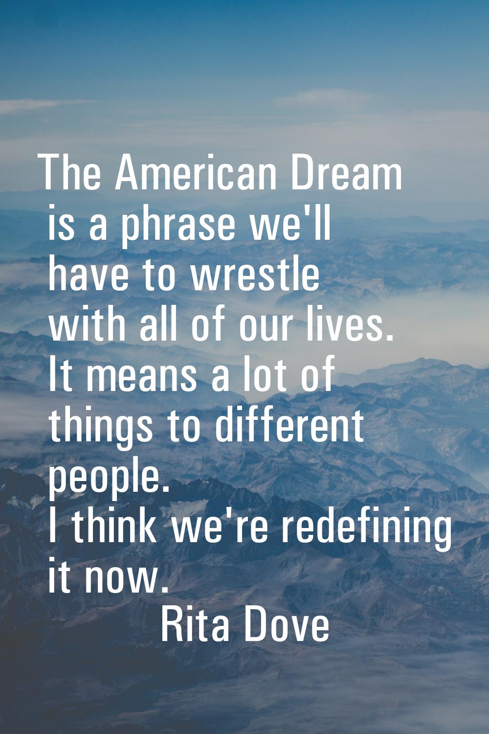 The American Dream is a phrase we'll have to wrestle with all of our lives. It means a lot of thing