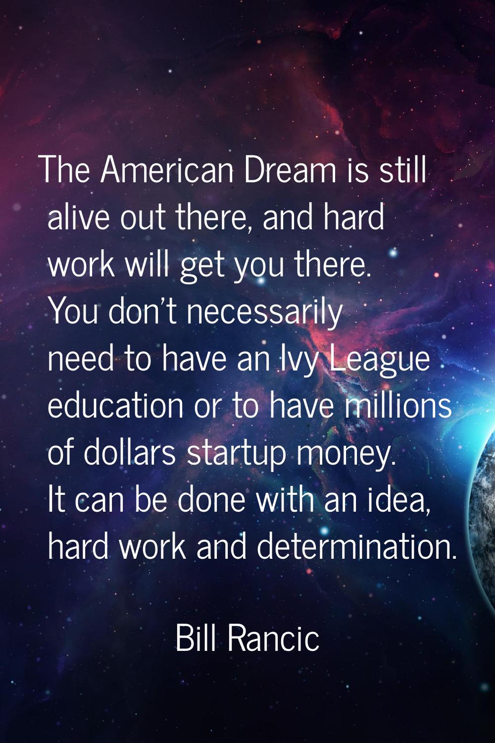 The American Dream is still alive out there, and hard work will get you there. You don't necessaril