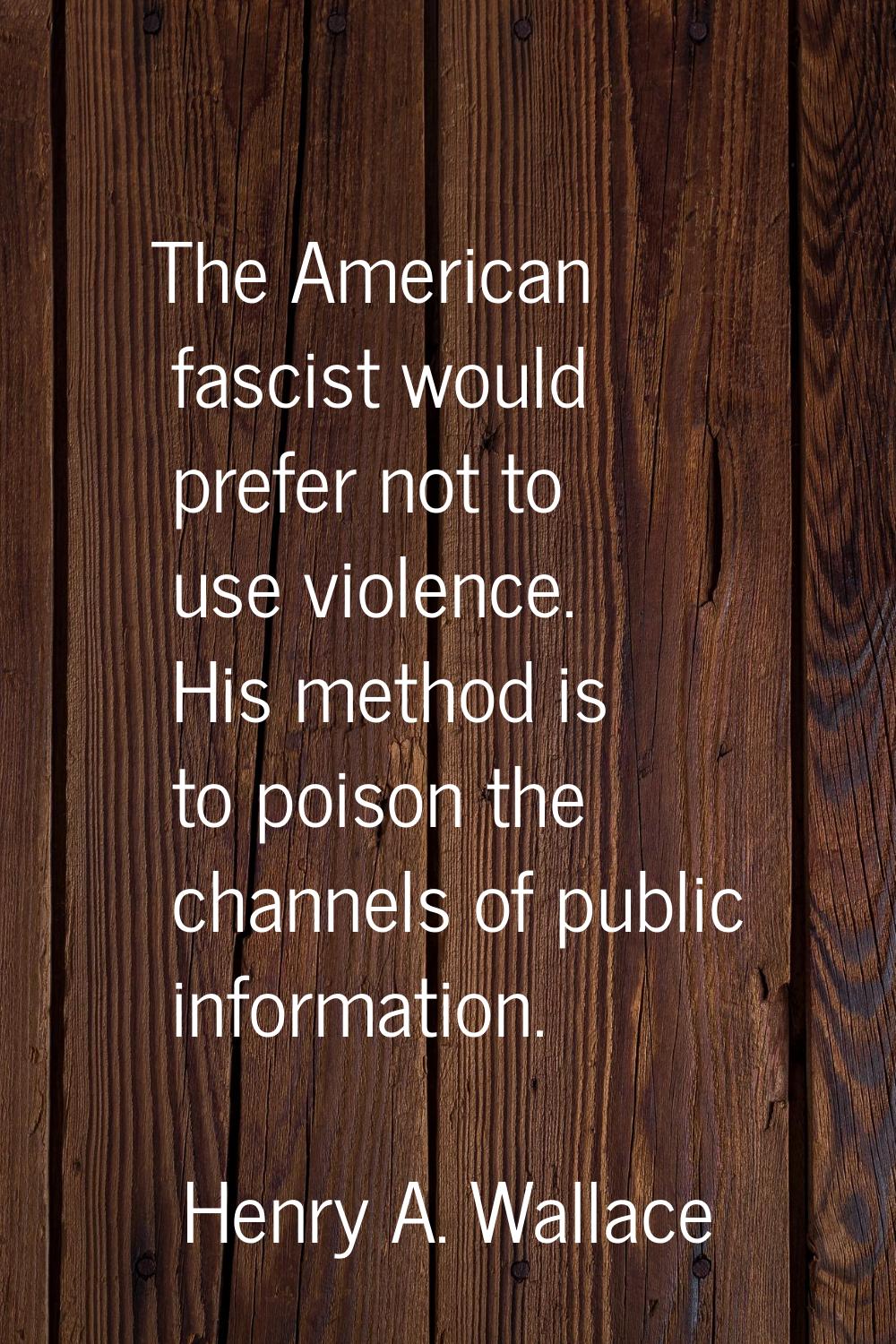 The American fascist would prefer not to use violence. His method is to poison the channels of publ