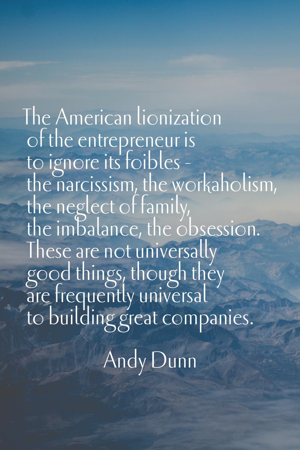 The American lionization of the entrepreneur is to ignore its foibles - the narcissism, the workaho