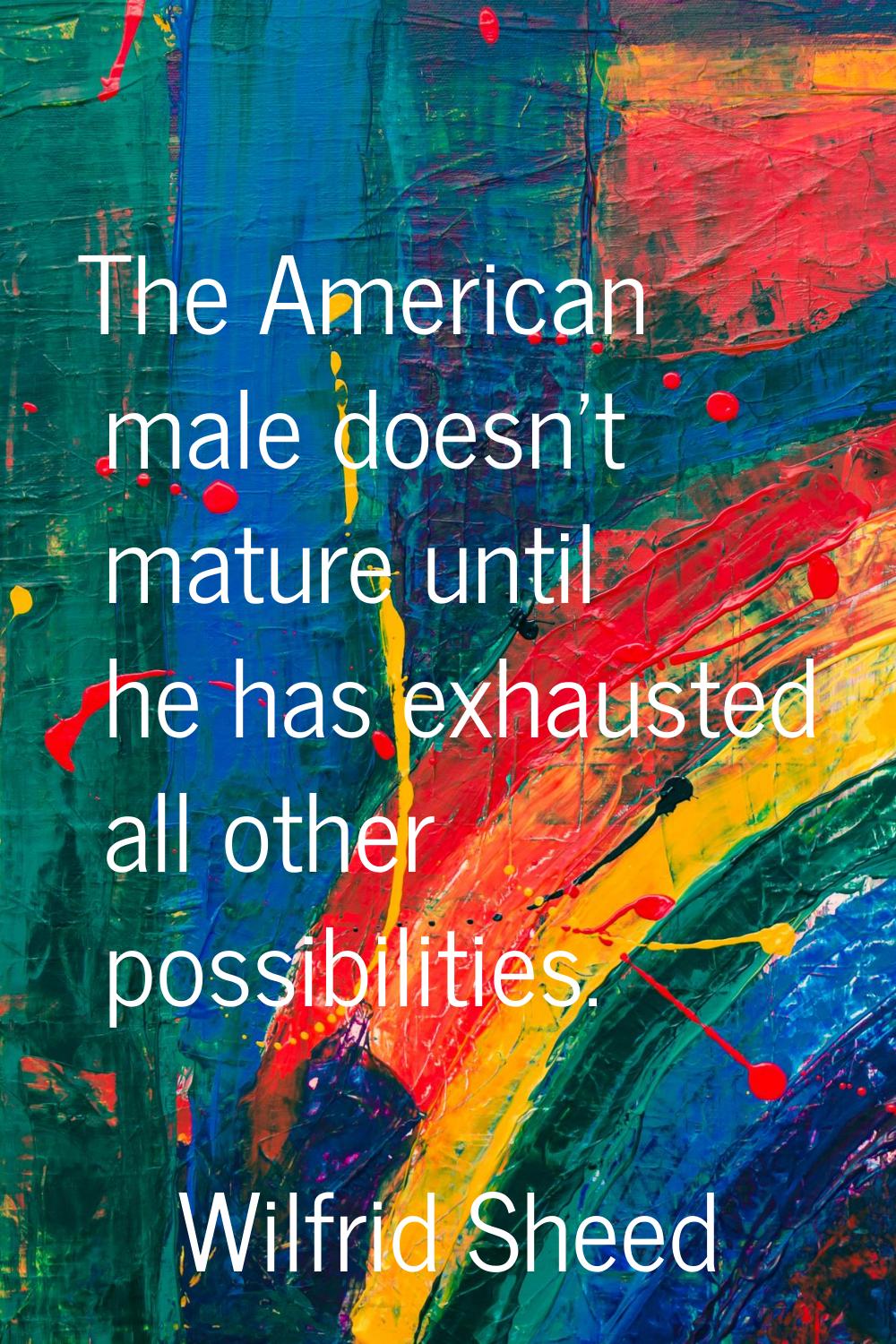The American male doesn't mature until he has exhausted all other possibilities.