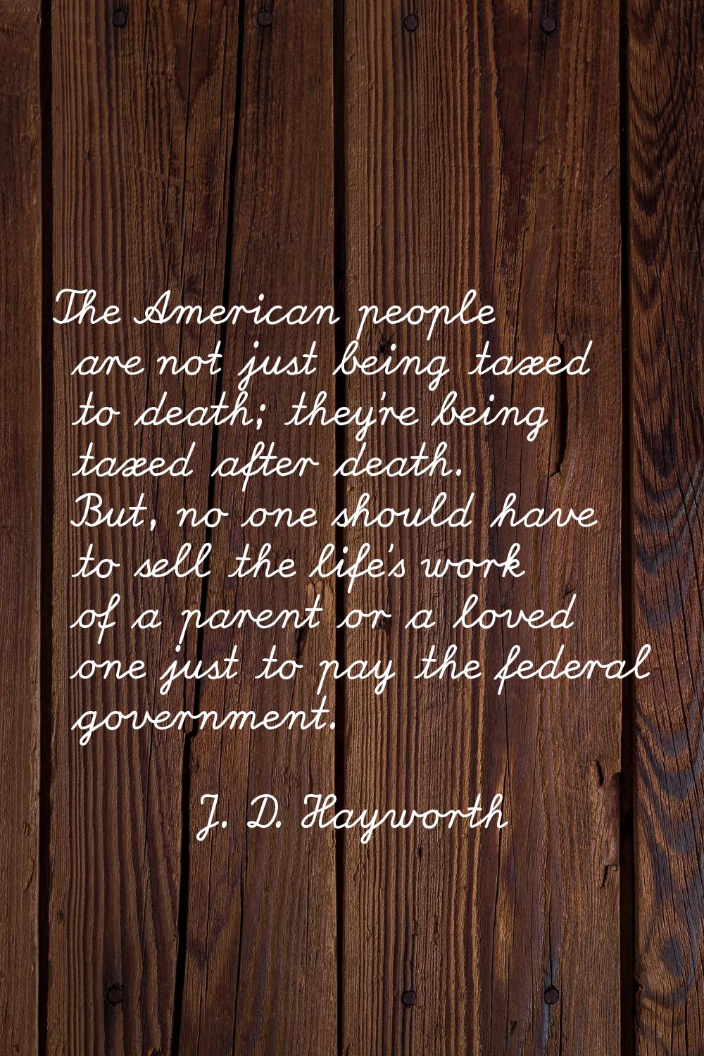 The American people are not just being taxed to death; they're being taxed after death. But, no one