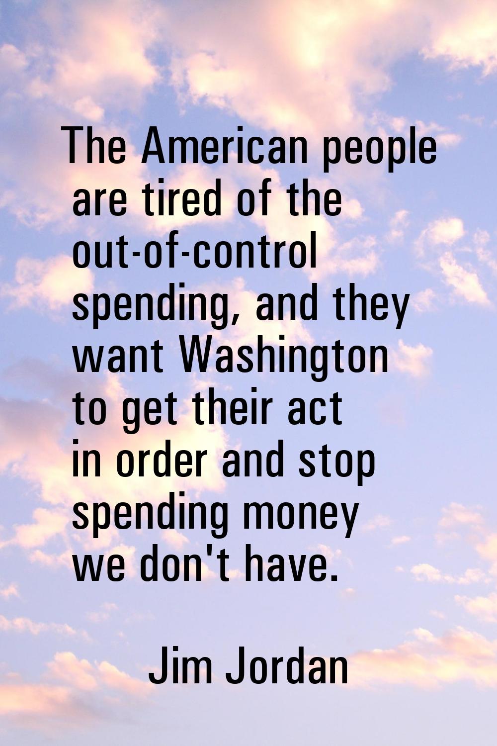 The American people are tired of the out-of-control spending, and they want Washington to get their