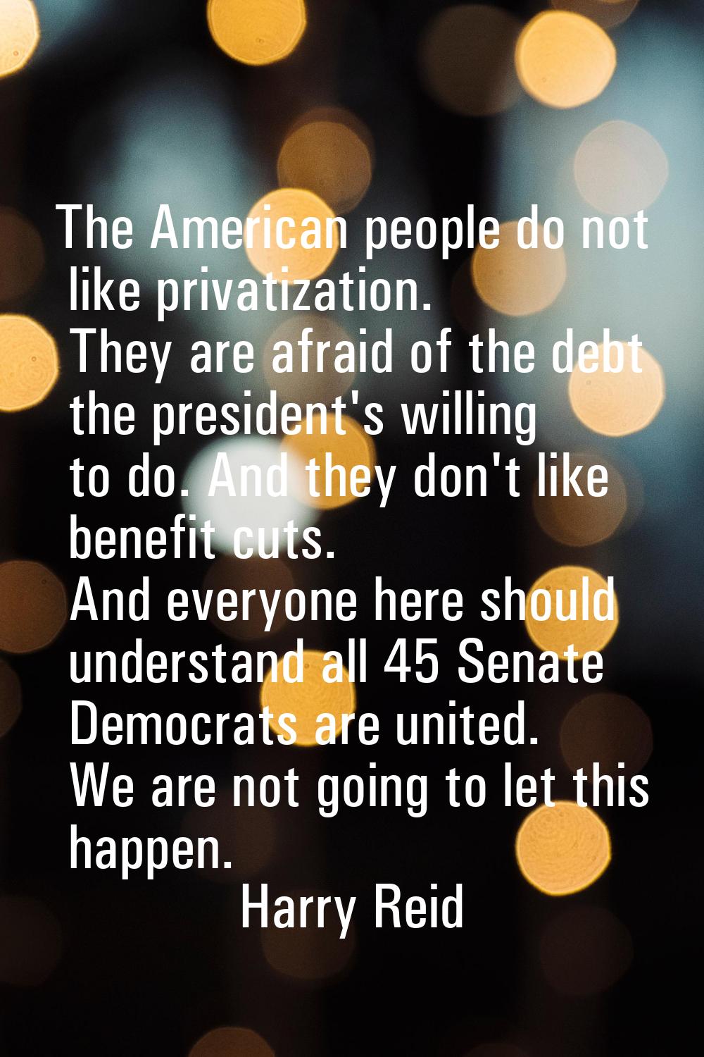 The American people do not like privatization. They are afraid of the debt the president's willing 