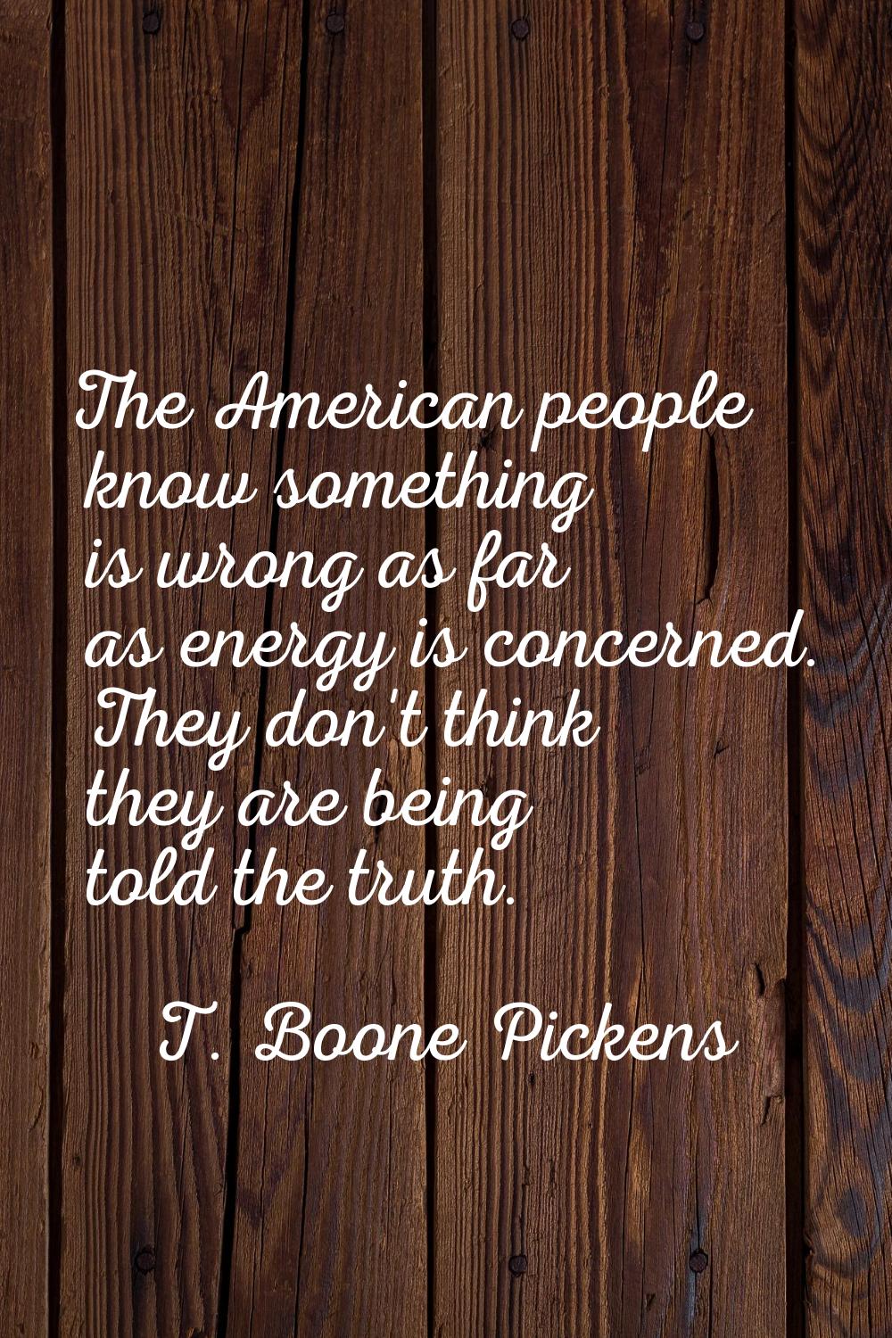 The American people know something is wrong as far as energy is concerned. They don't think they ar