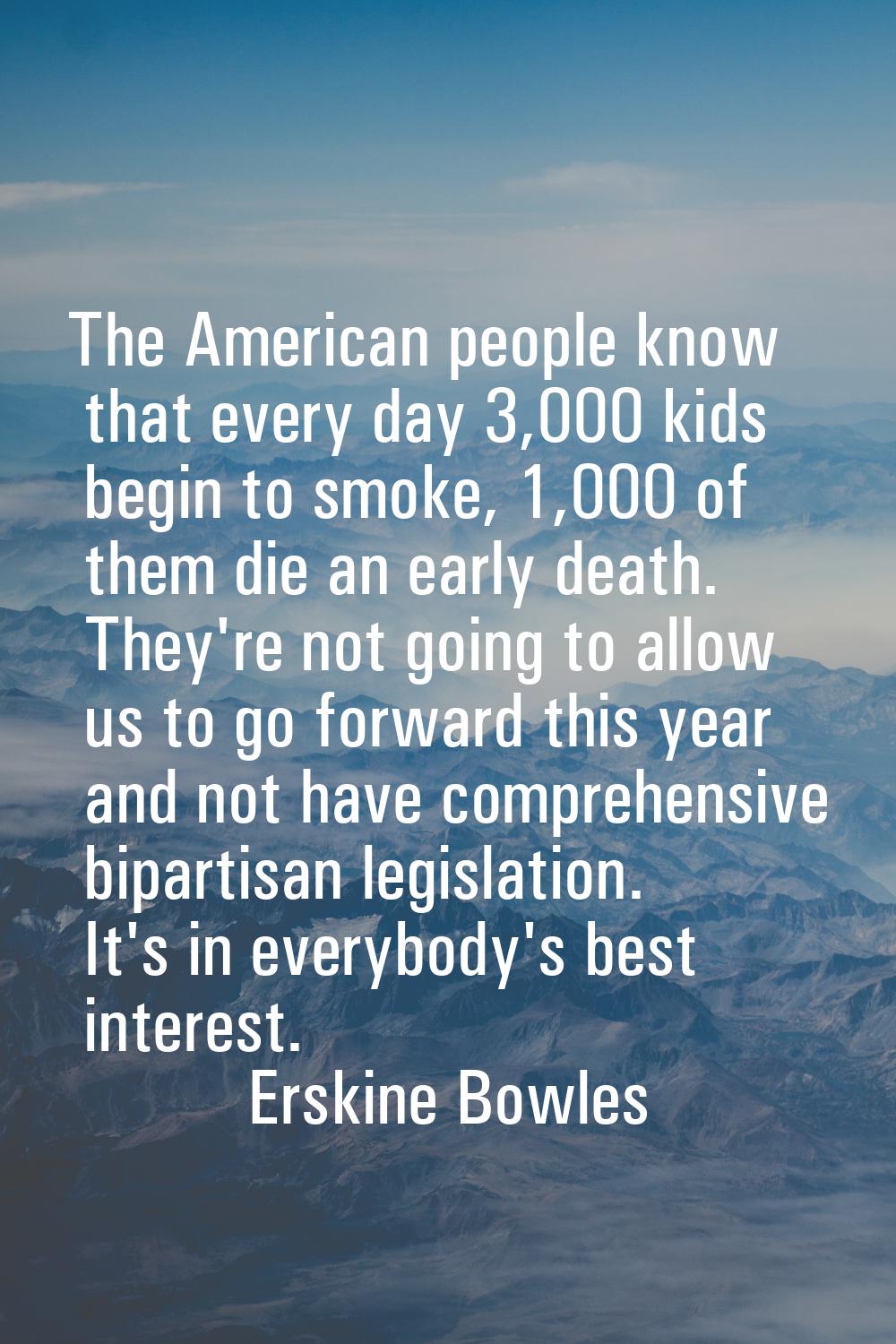 The American people know that every day 3,000 kids begin to smoke, 1,000 of them die an early death