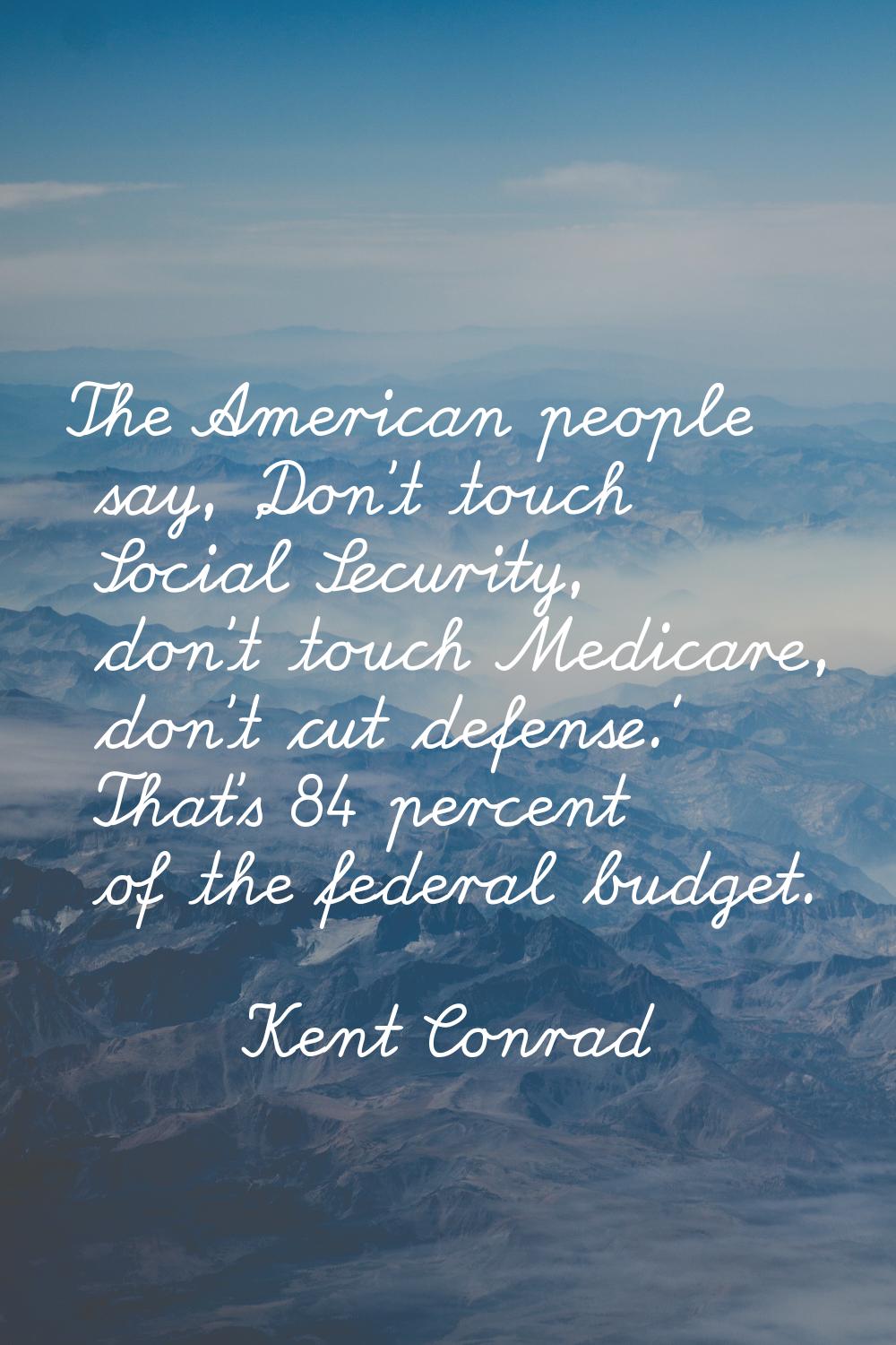 The American people say, 'Don't touch Social Security, don't touch Medicare, don't cut defense.' Th