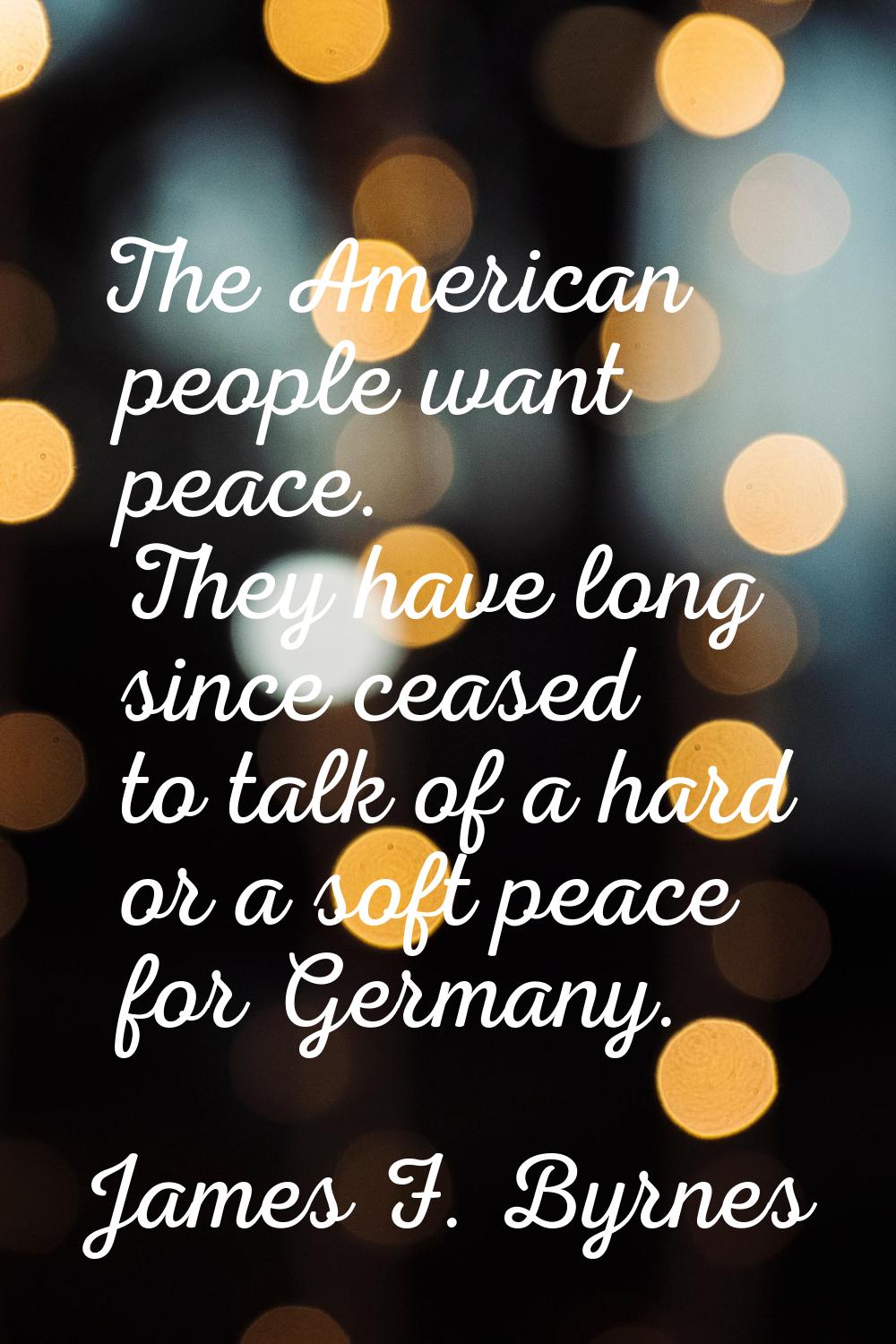 The American people want peace. They have long since ceased to talk of a hard or a soft peace for G