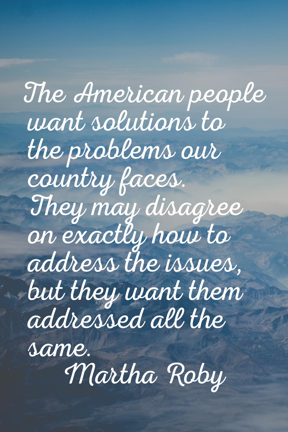 The American people want solutions to the problems our country faces. They may disagree on exactly 