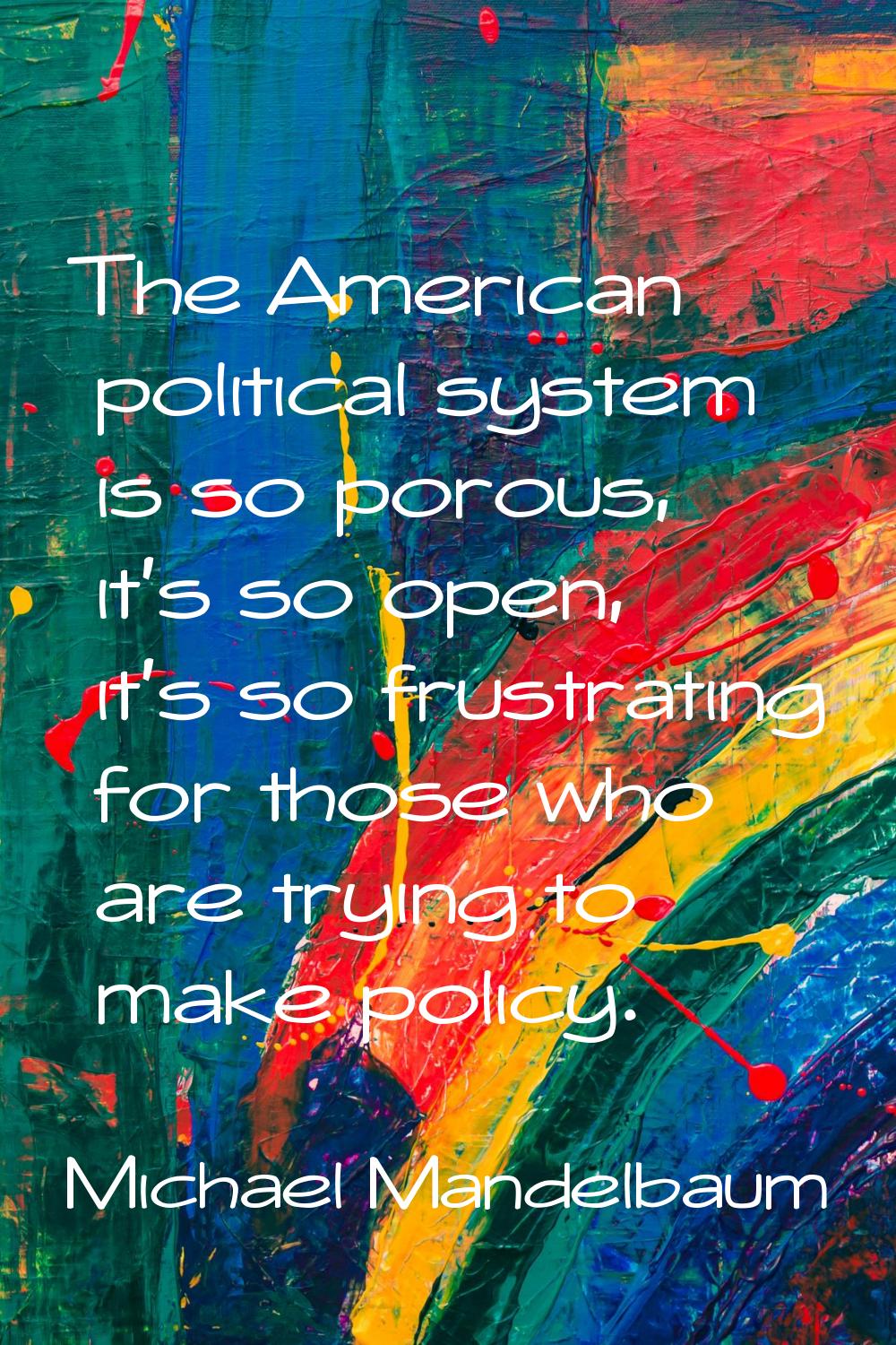 The American political system is so porous, it's so open, it's so frustrating for those who are try