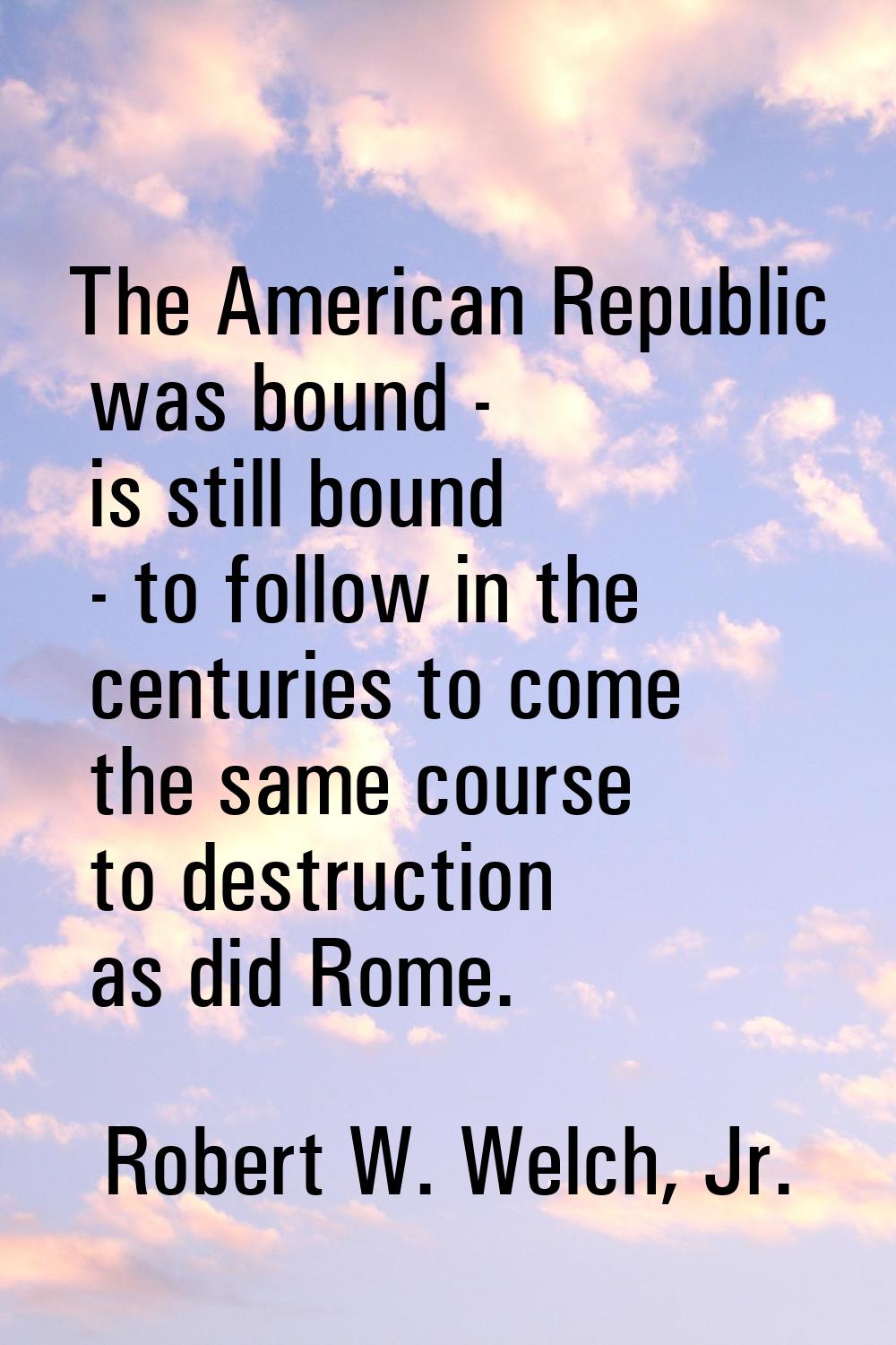 The American Republic was bound - is still bound - to follow in the centuries to come the same cour