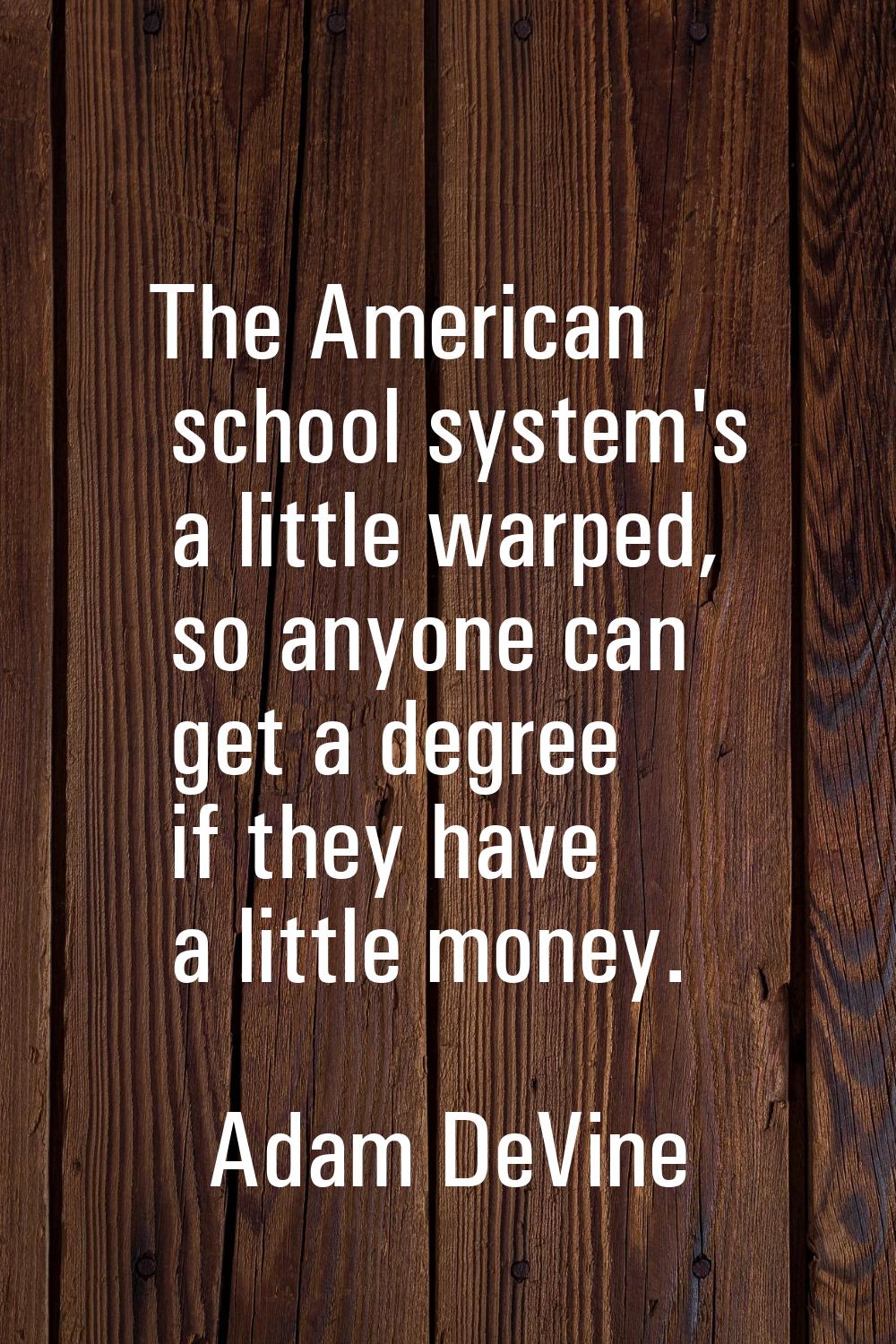 The American school system's a little warped, so anyone can get a degree if they have a little mone