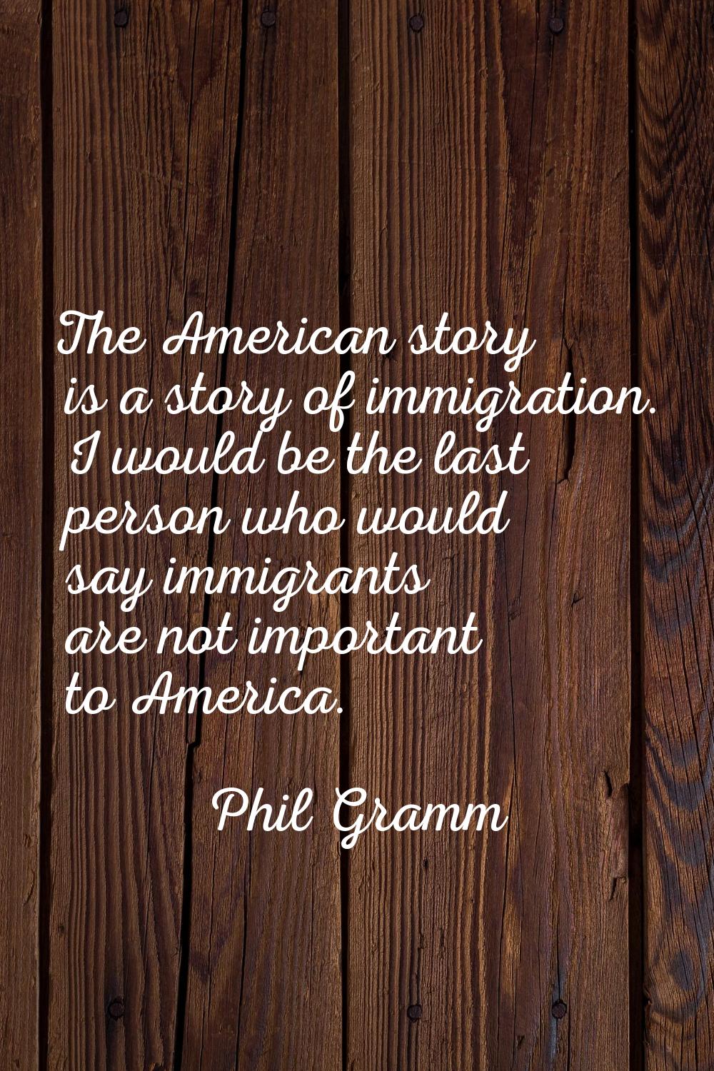 The American story is a story of immigration. I would be the last person who would say immigrants a