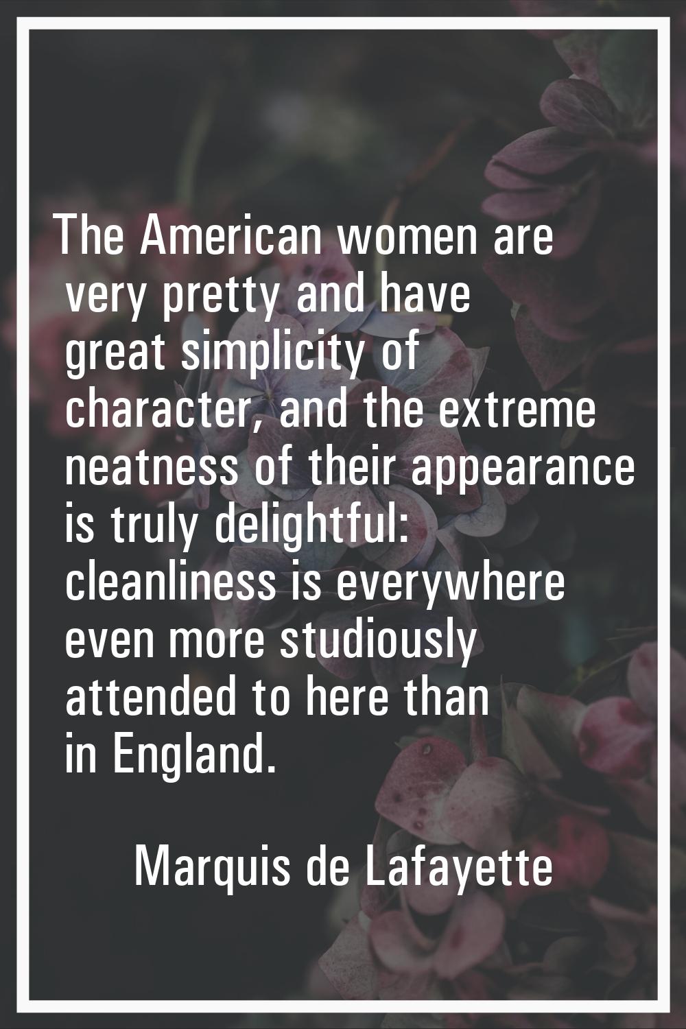 The American women are very pretty and have great simplicity of character, and the extreme neatness