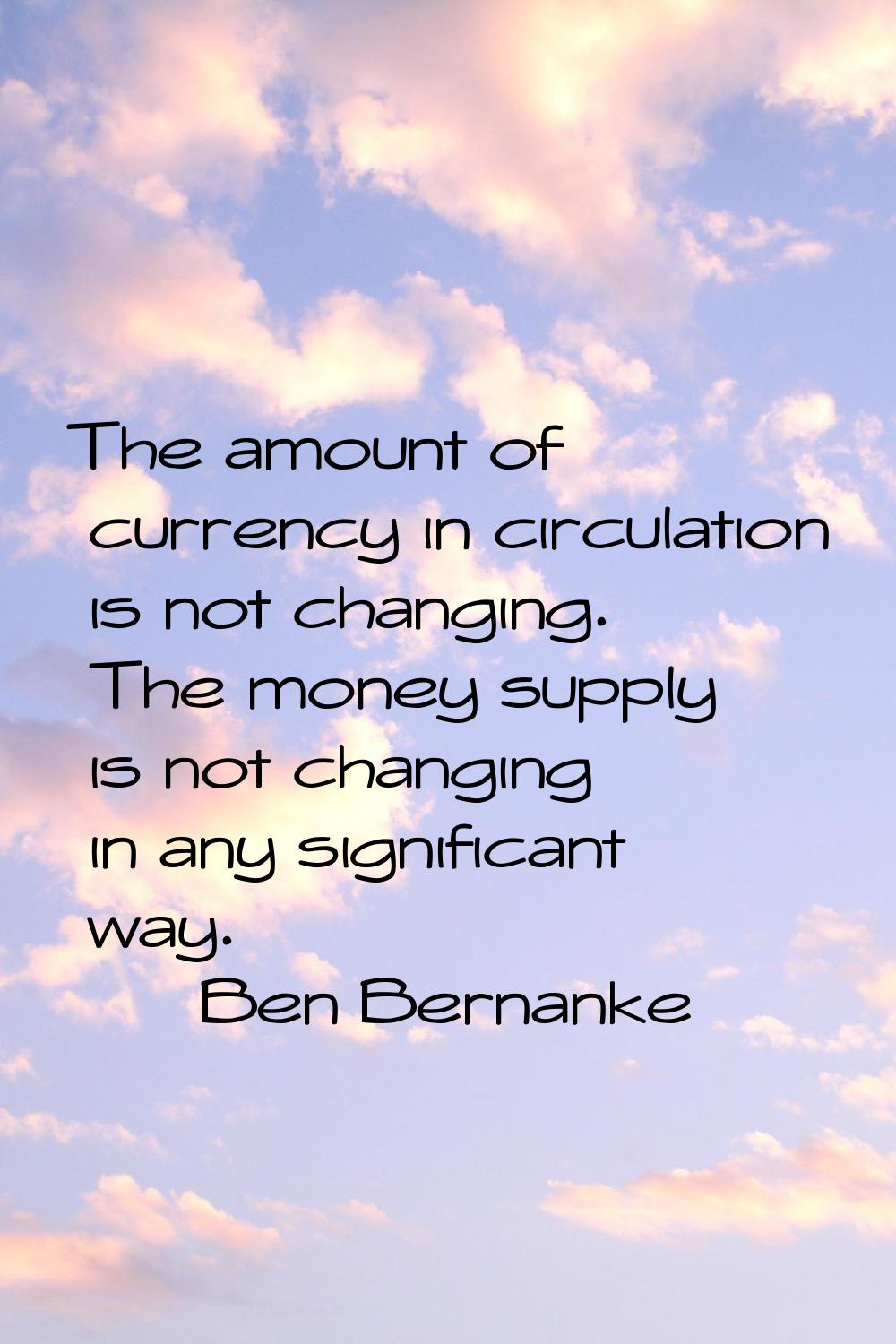 The amount of currency in circulation is not changing. The money supply is not changing in any sign