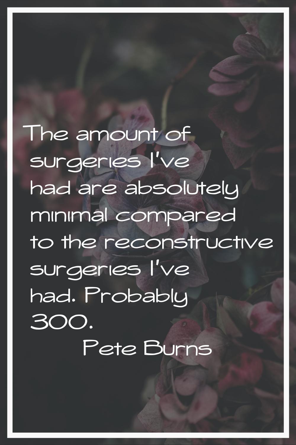 The amount of surgeries I've had are absolutely minimal compared to the reconstructive surgeries I'